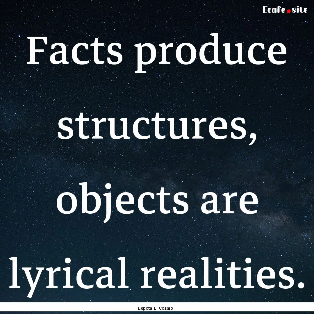 Facts produce structures, objects are lyrical.... : Quote by Lepota L. Cosmo