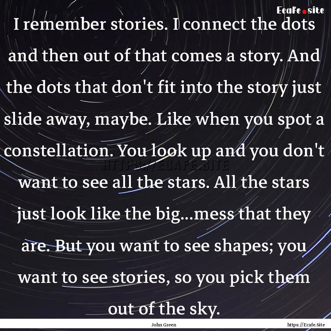 I remember stories. I connect the dots and.... : Quote by John Green