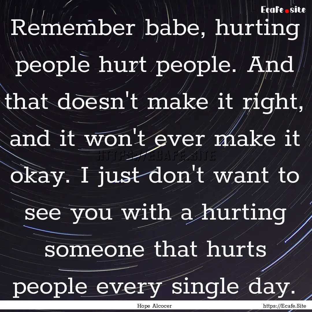 Remember babe, hurting people hurt people..... : Quote by Hope Alcocer