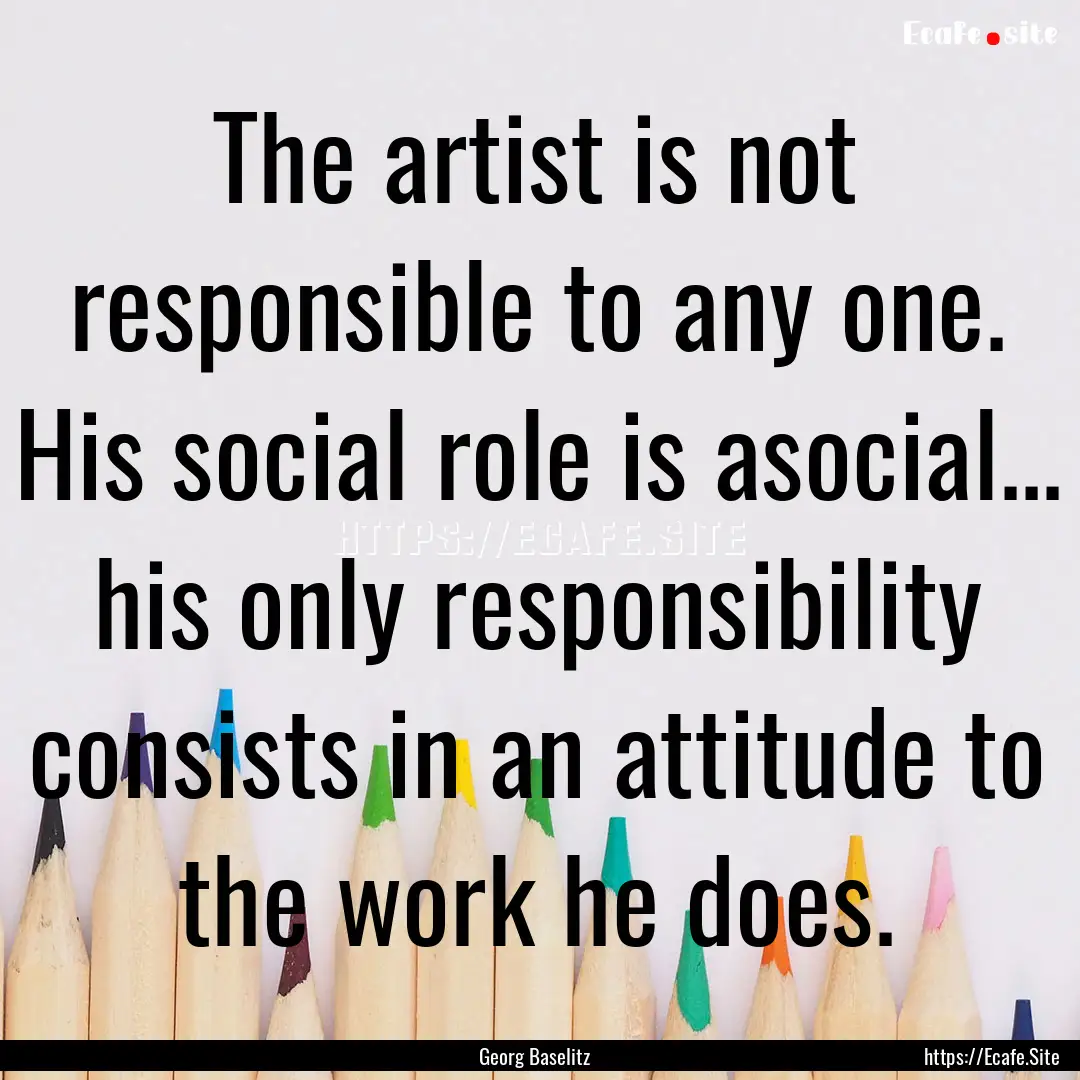 The artist is not responsible to any one..... : Quote by Georg Baselitz