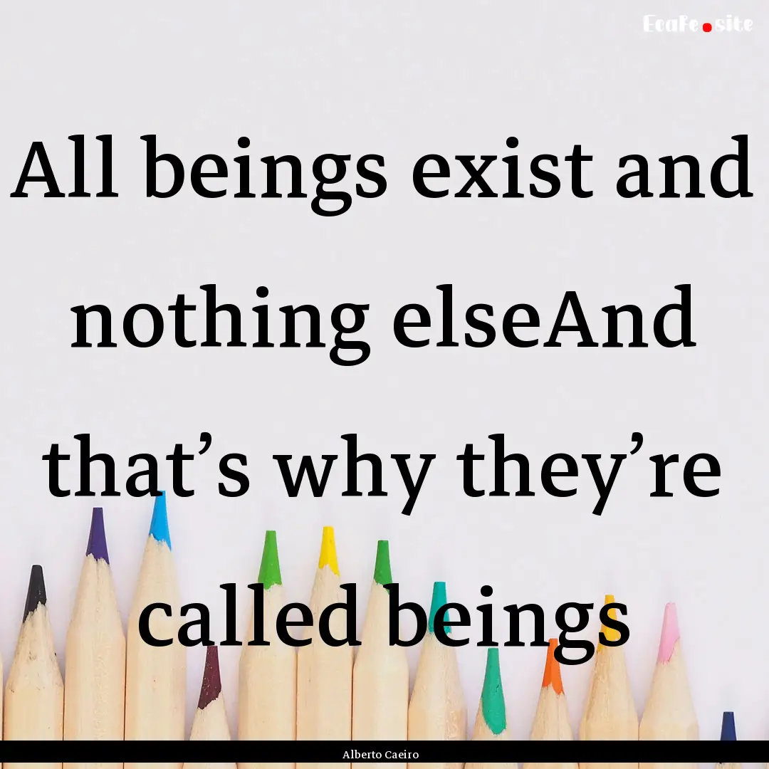 All beings exist and nothing elseAnd that’s.... : Quote by Alberto Caeiro