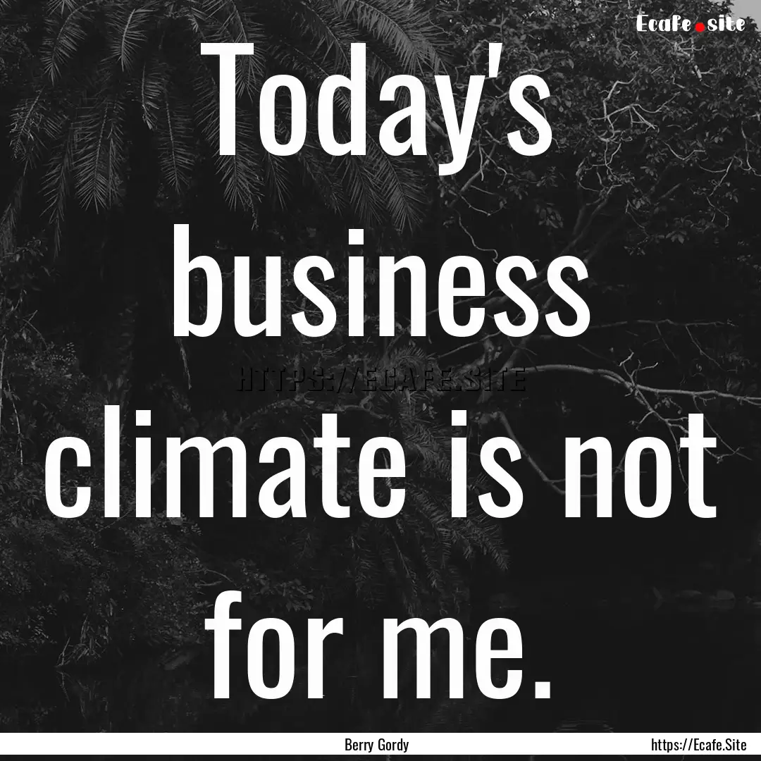 Today's business climate is not for me. : Quote by Berry Gordy