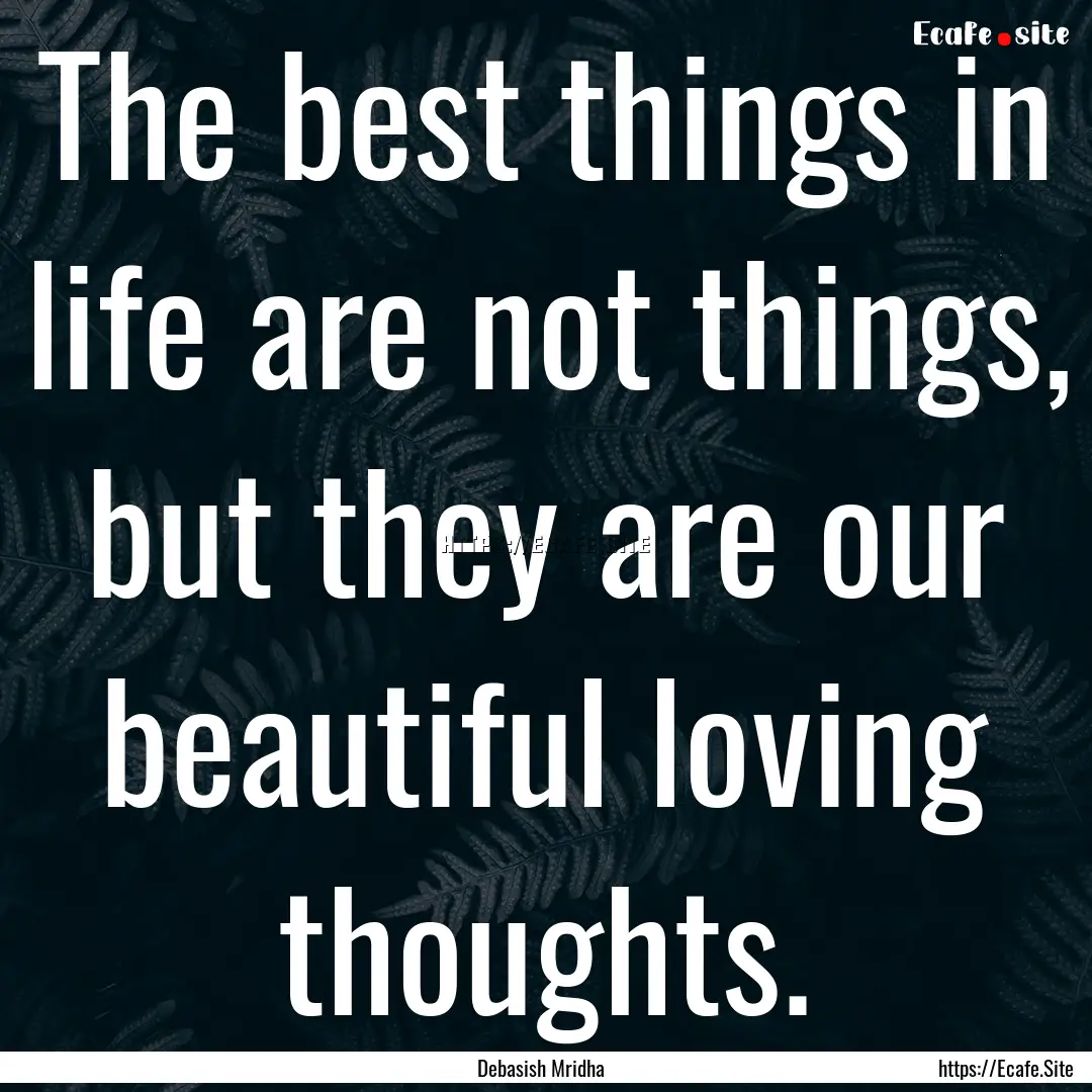 The best things in life are not things, but.... : Quote by Debasish Mridha