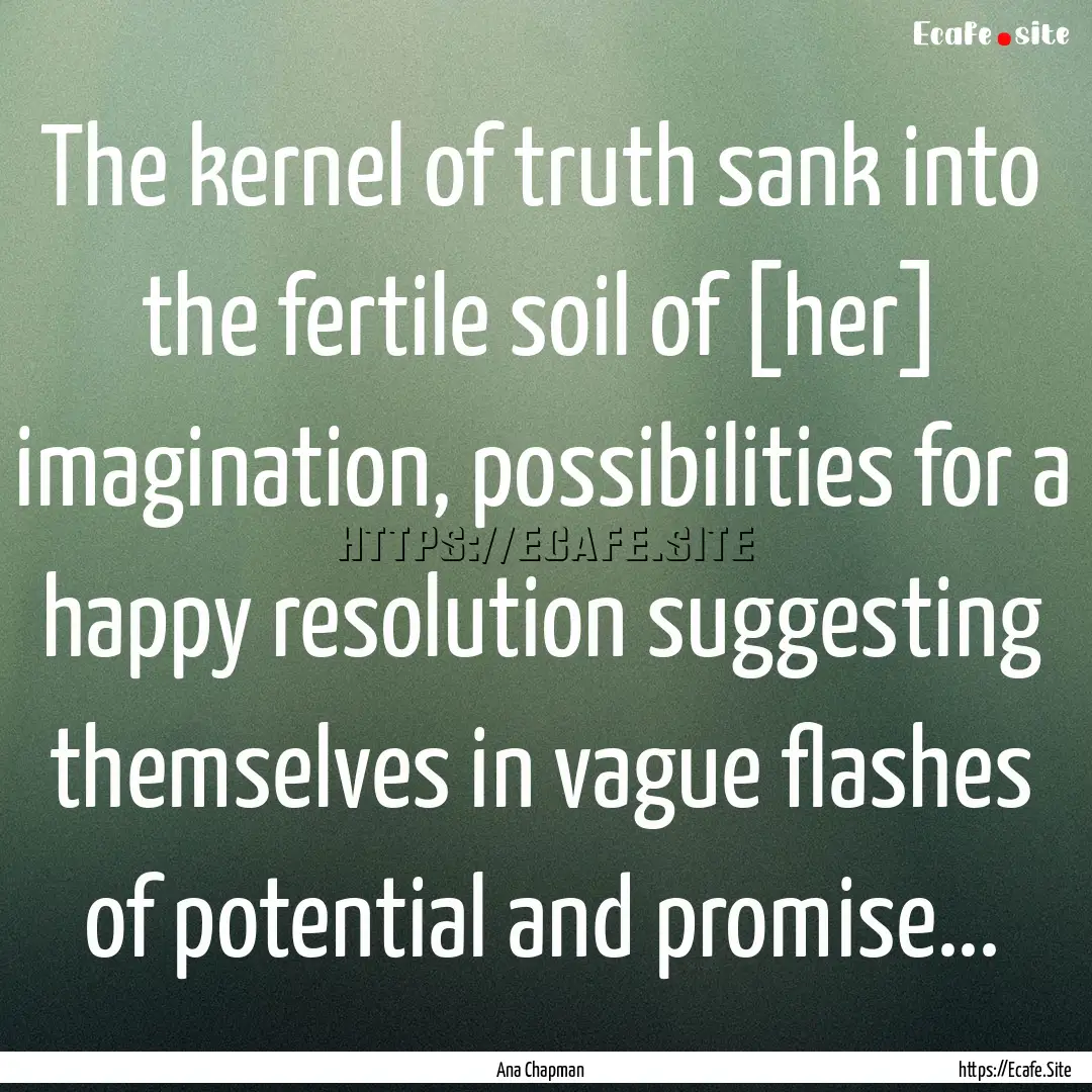 The kernel of truth sank into the fertile.... : Quote by Ana Chapman