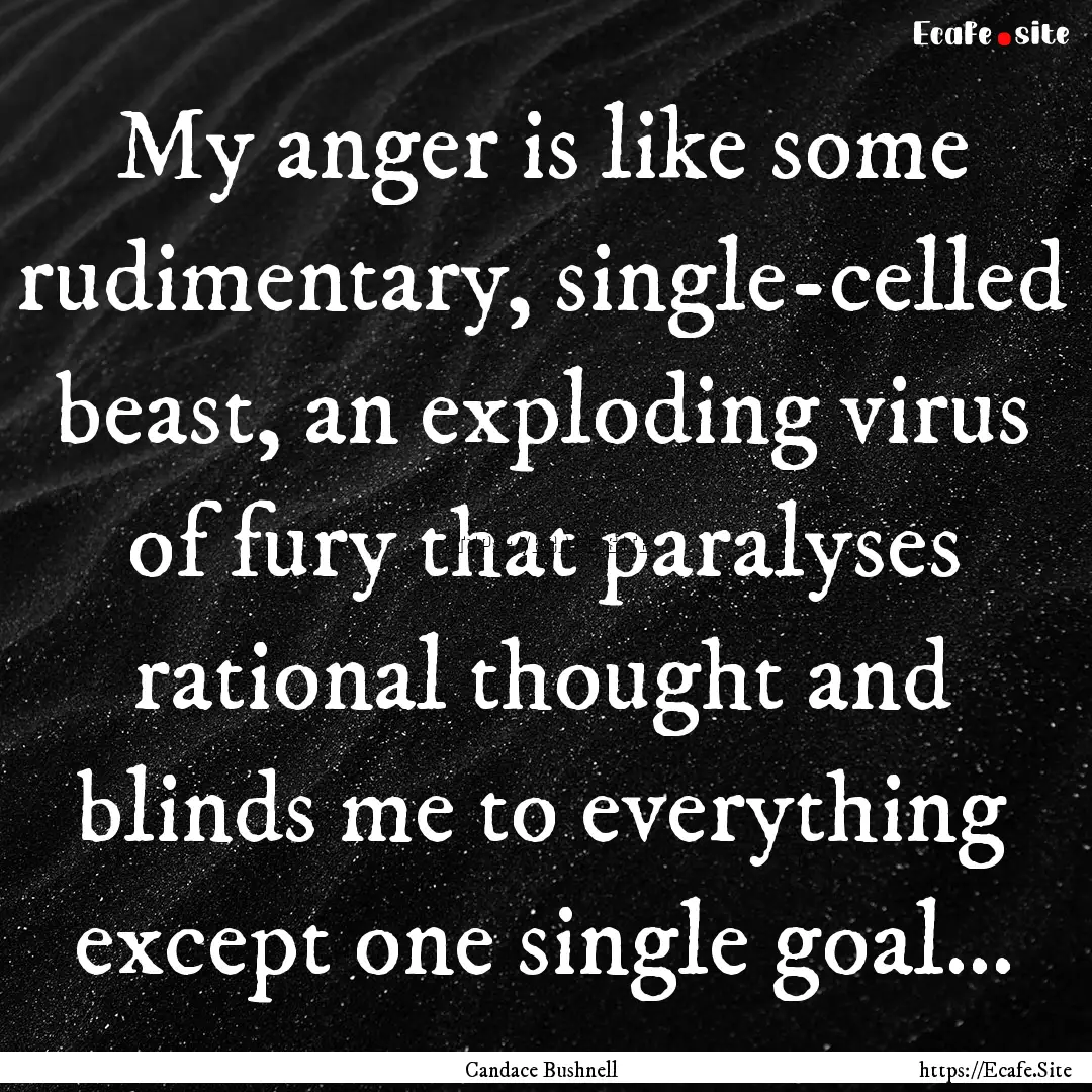 My anger is like some rudimentary, single-celled.... : Quote by Candace Bushnell