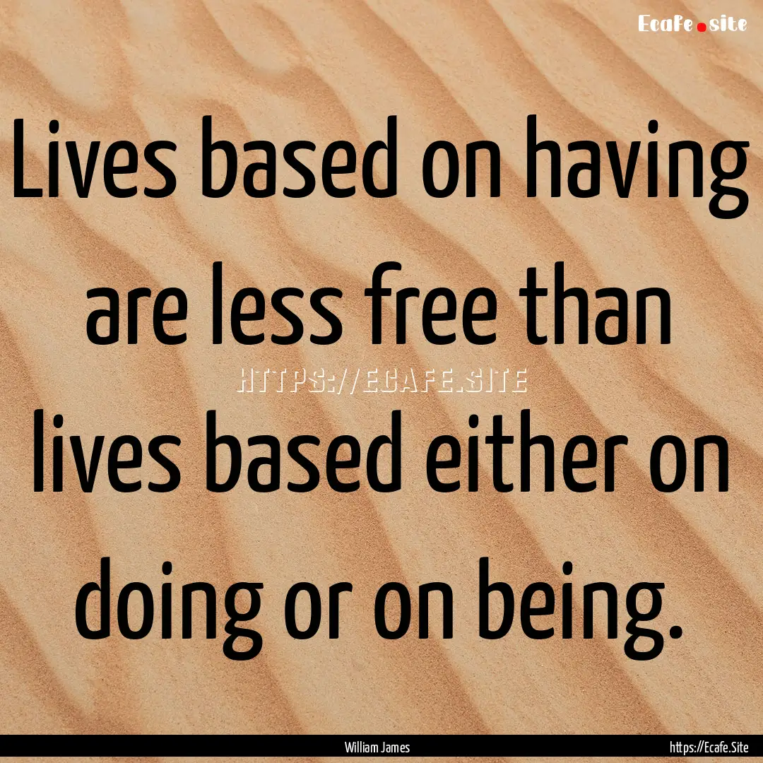 Lives based on having are less free than.... : Quote by William James