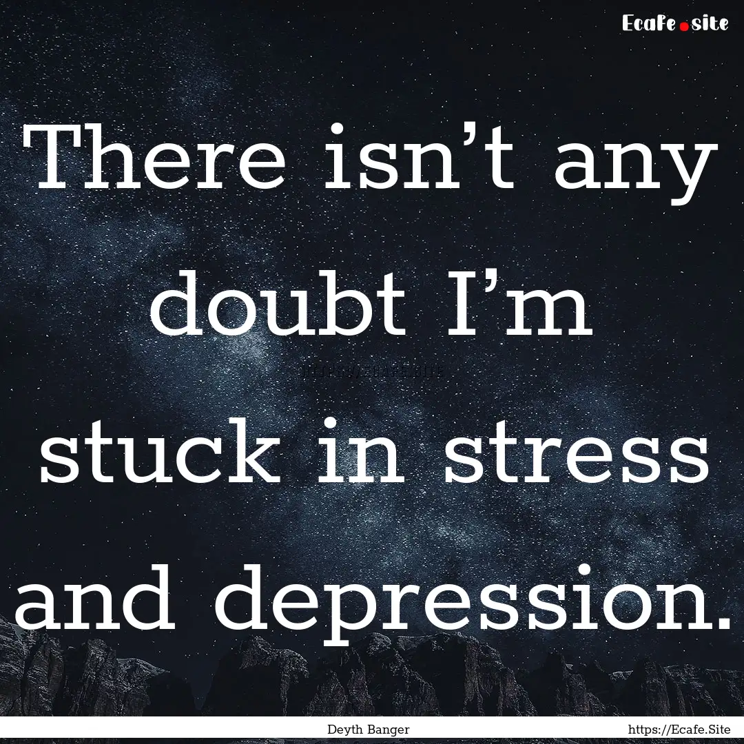 There isn’t any doubt I’m stuck in stress.... : Quote by Deyth Banger