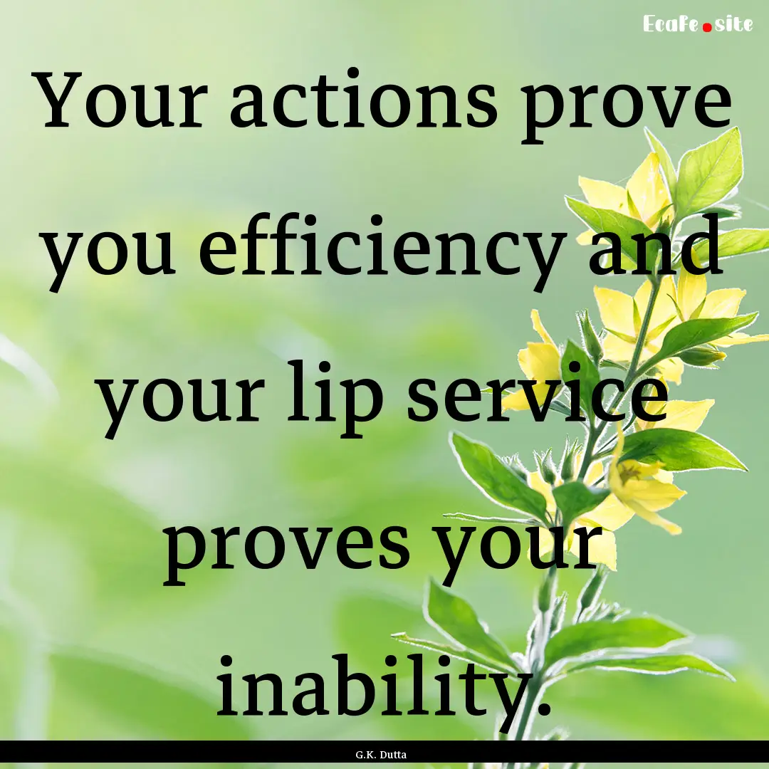 Your actions prove you efficiency and your.... : Quote by G.K. Dutta