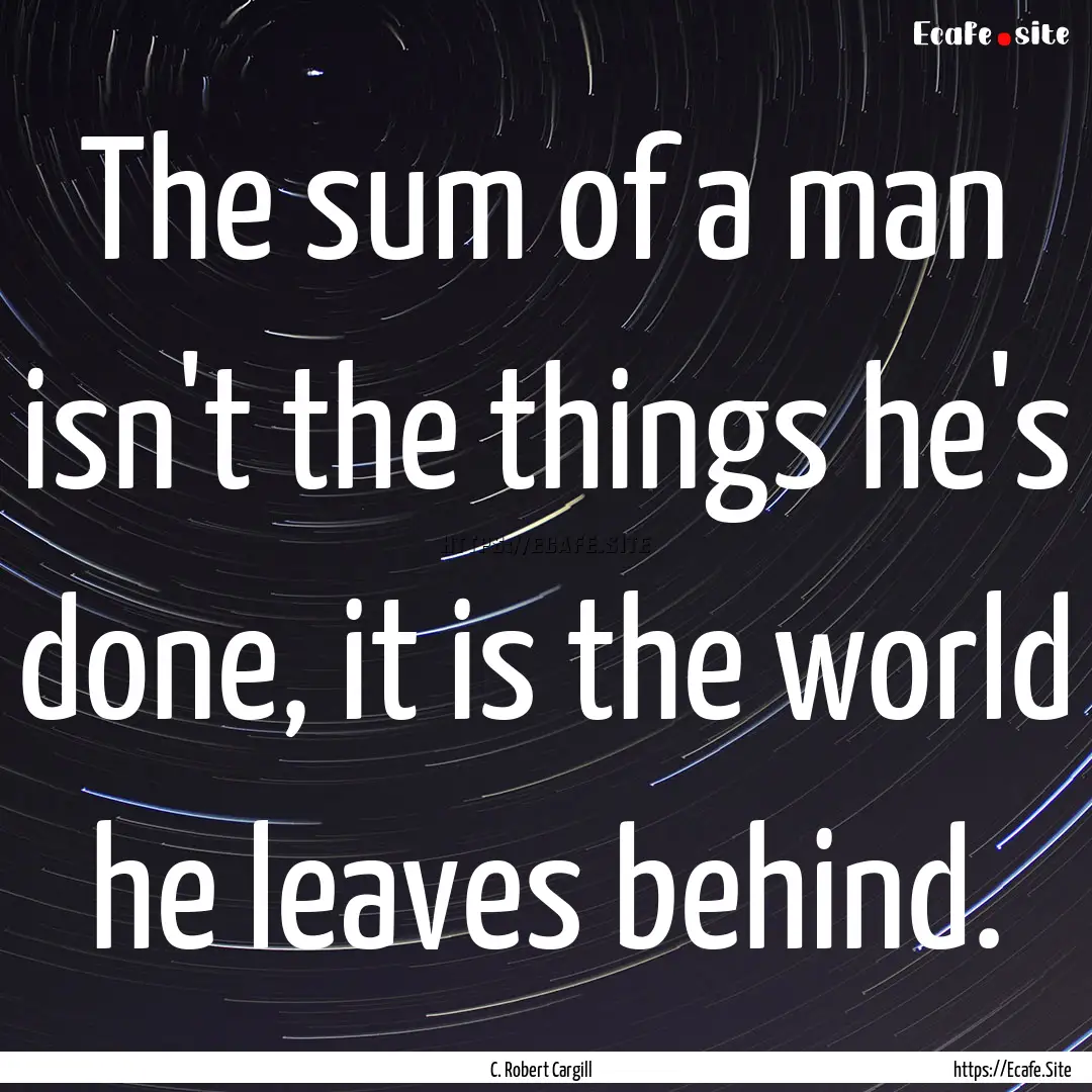 The sum of a man isn't the things he's done,.... : Quote by C. Robert Cargill