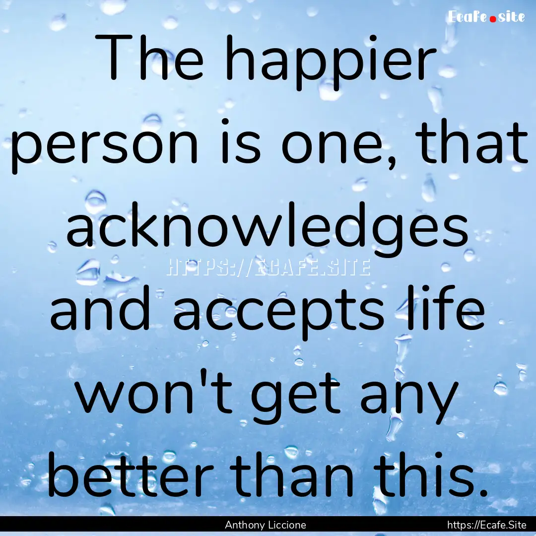 The happier person is one, that acknowledges.... : Quote by Anthony Liccione