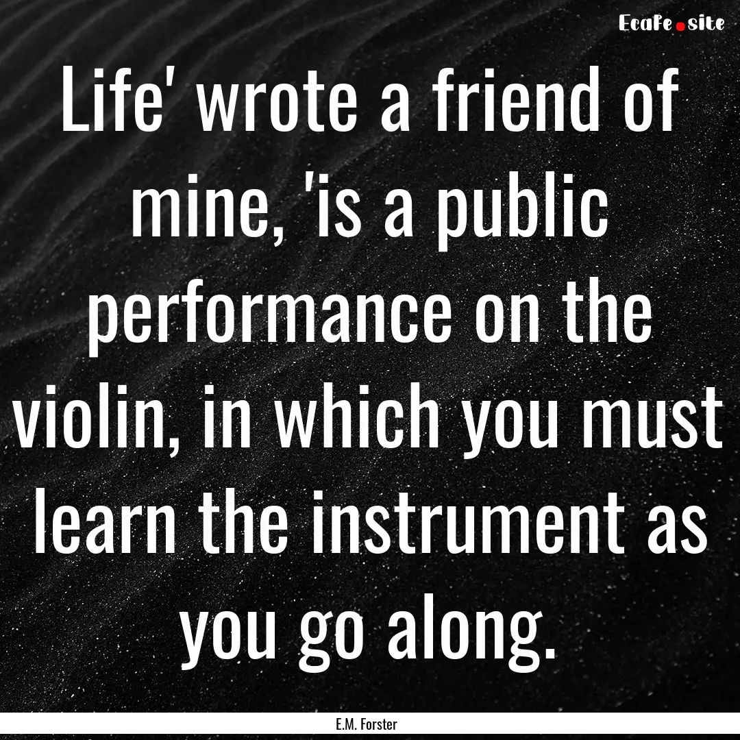 Life' wrote a friend of mine, 'is a public.... : Quote by E.M. Forster