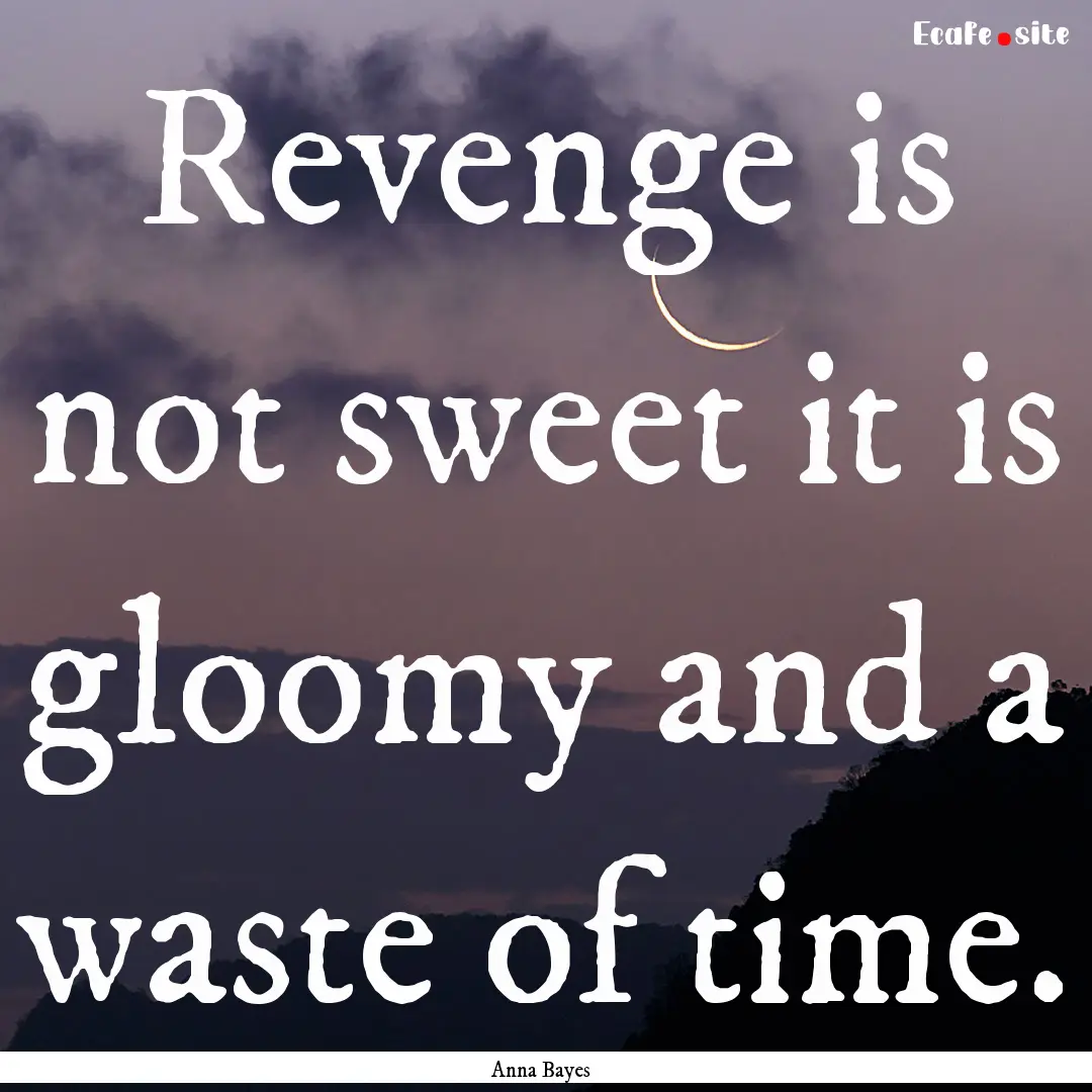 Revenge is not sweet it is gloomy and a waste.... : Quote by Anna Bayes