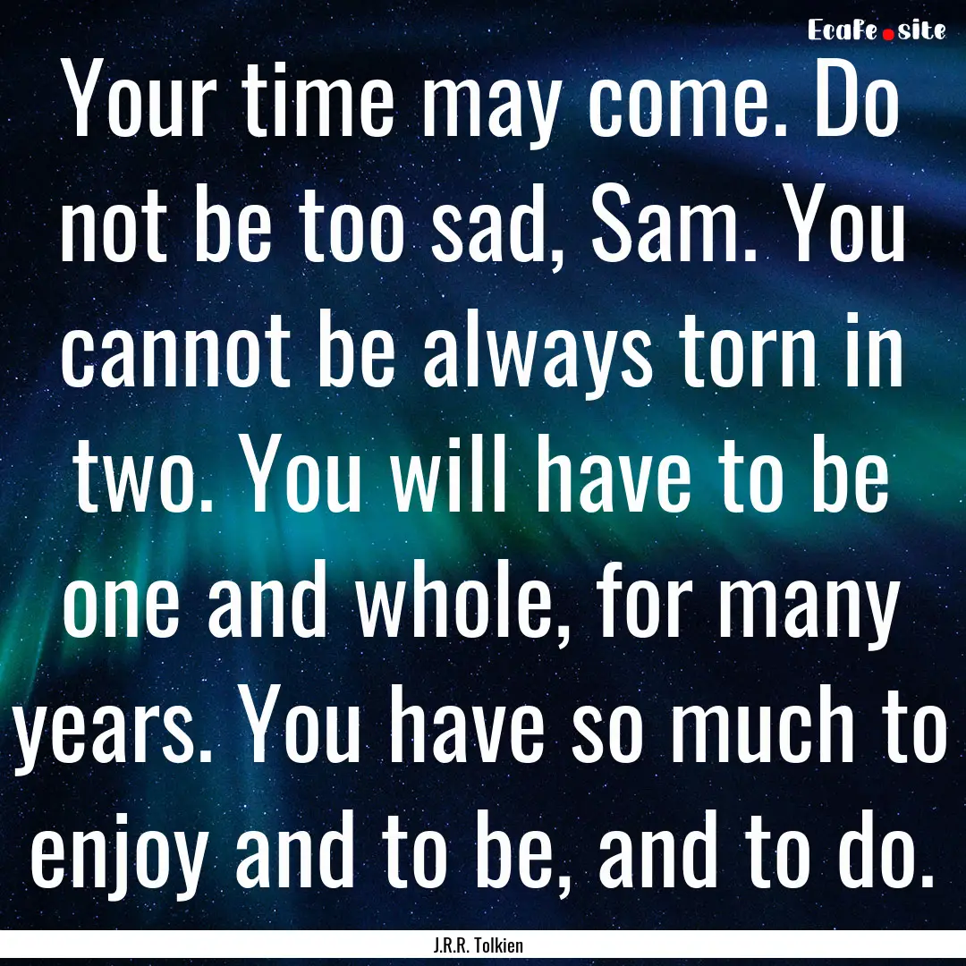 Your time may come. Do not be too sad, Sam..... : Quote by J.R.R. Tolkien