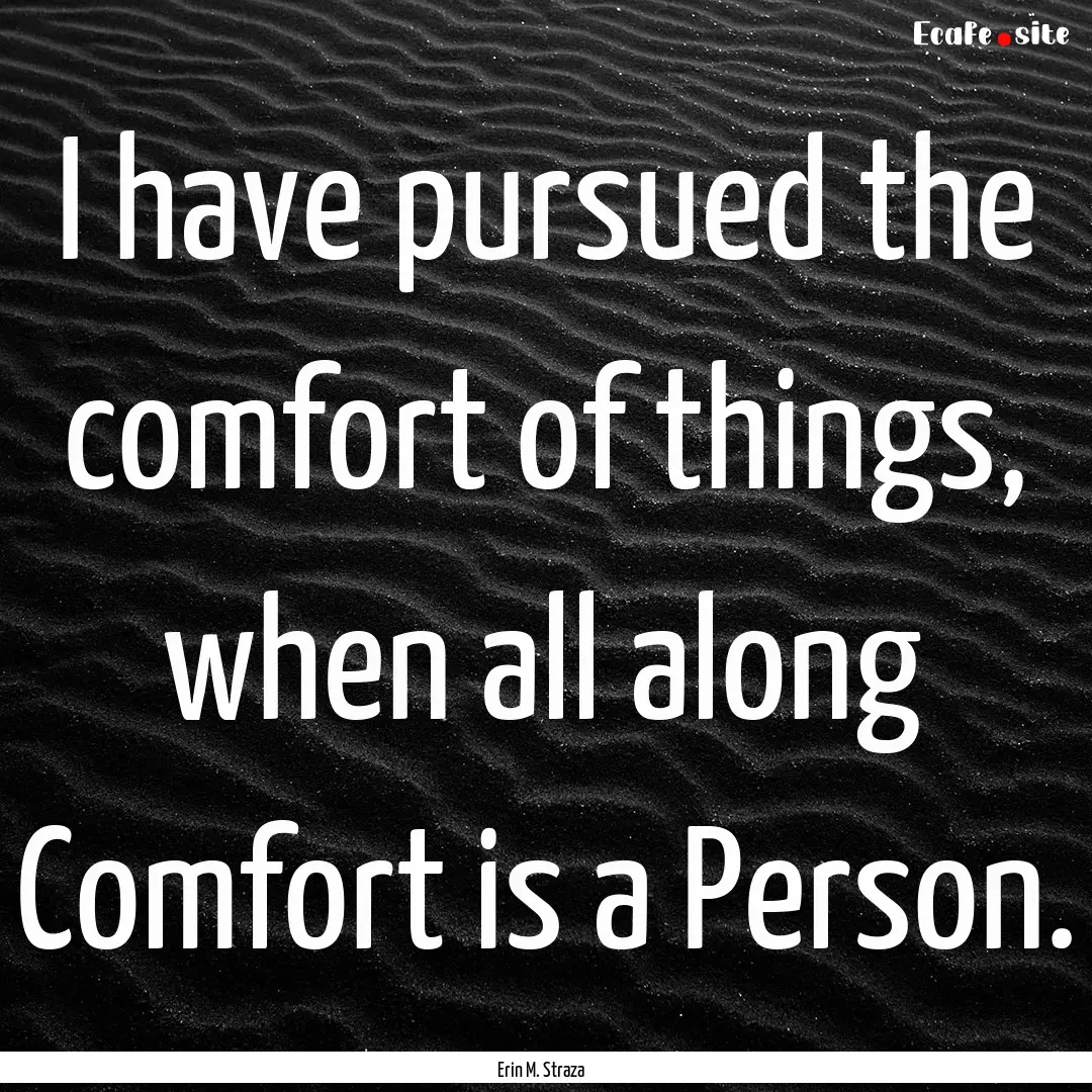 I have pursued the comfort of things, when.... : Quote by Erin M. Straza