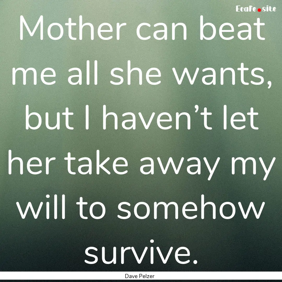 Mother can beat me all she wants, but I haven’t.... : Quote by Dave Pelzer