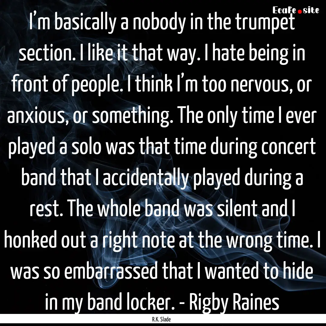 I’m basically a nobody in the trumpet section..... : Quote by R.K. Slade