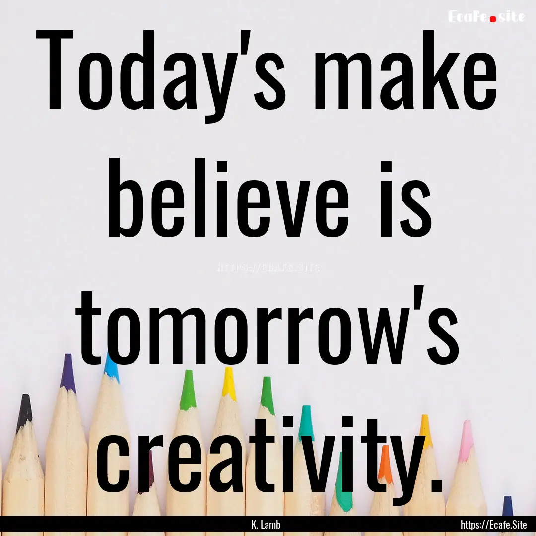 Today's make believe is tomorrow's creativity..... : Quote by K. Lamb