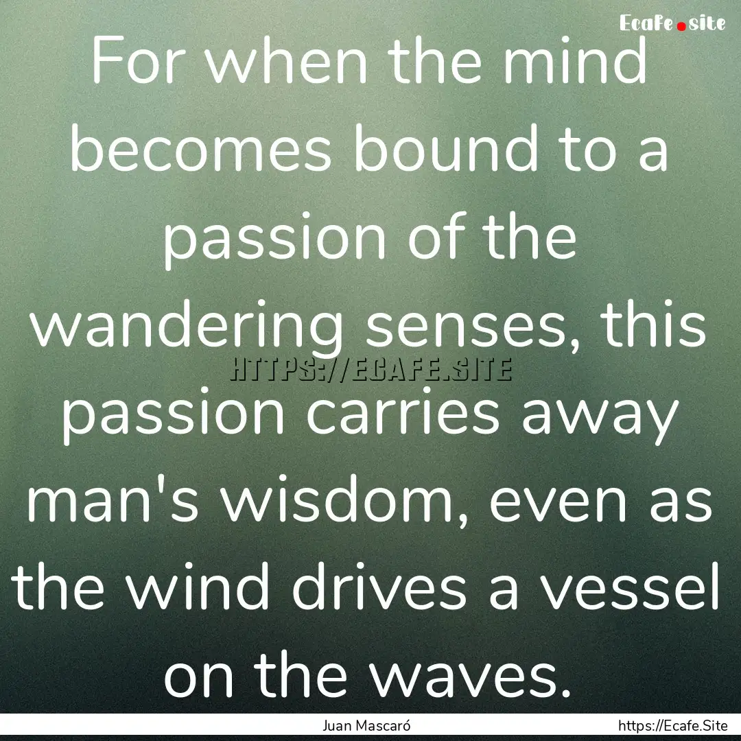 For when the mind becomes bound to a passion.... : Quote by Juan Mascaró