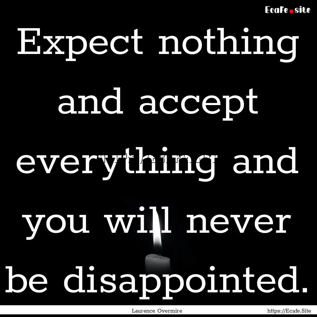 Expect nothing and accept everything and.... : Quote by Laurence Overmire