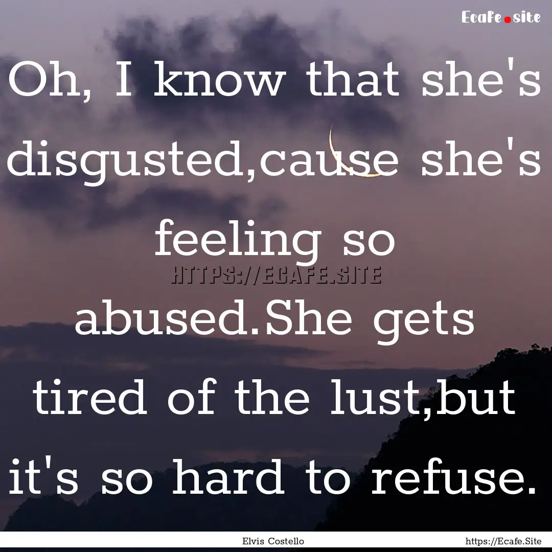 Oh, I know that she's disgusted,cause she's.... : Quote by Elvis Costello