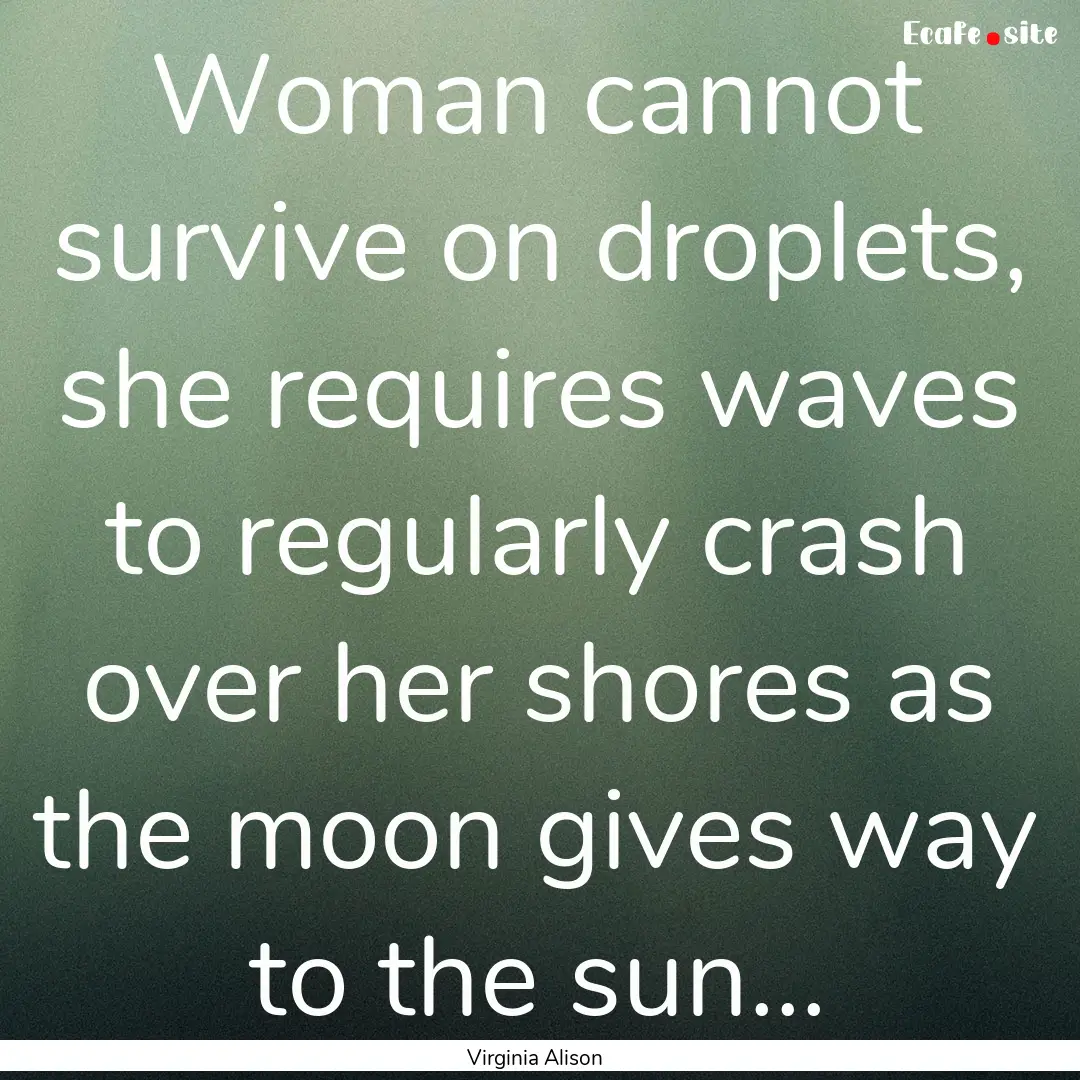 Woman cannot survive on droplets, she requires.... : Quote by Virginia Alison