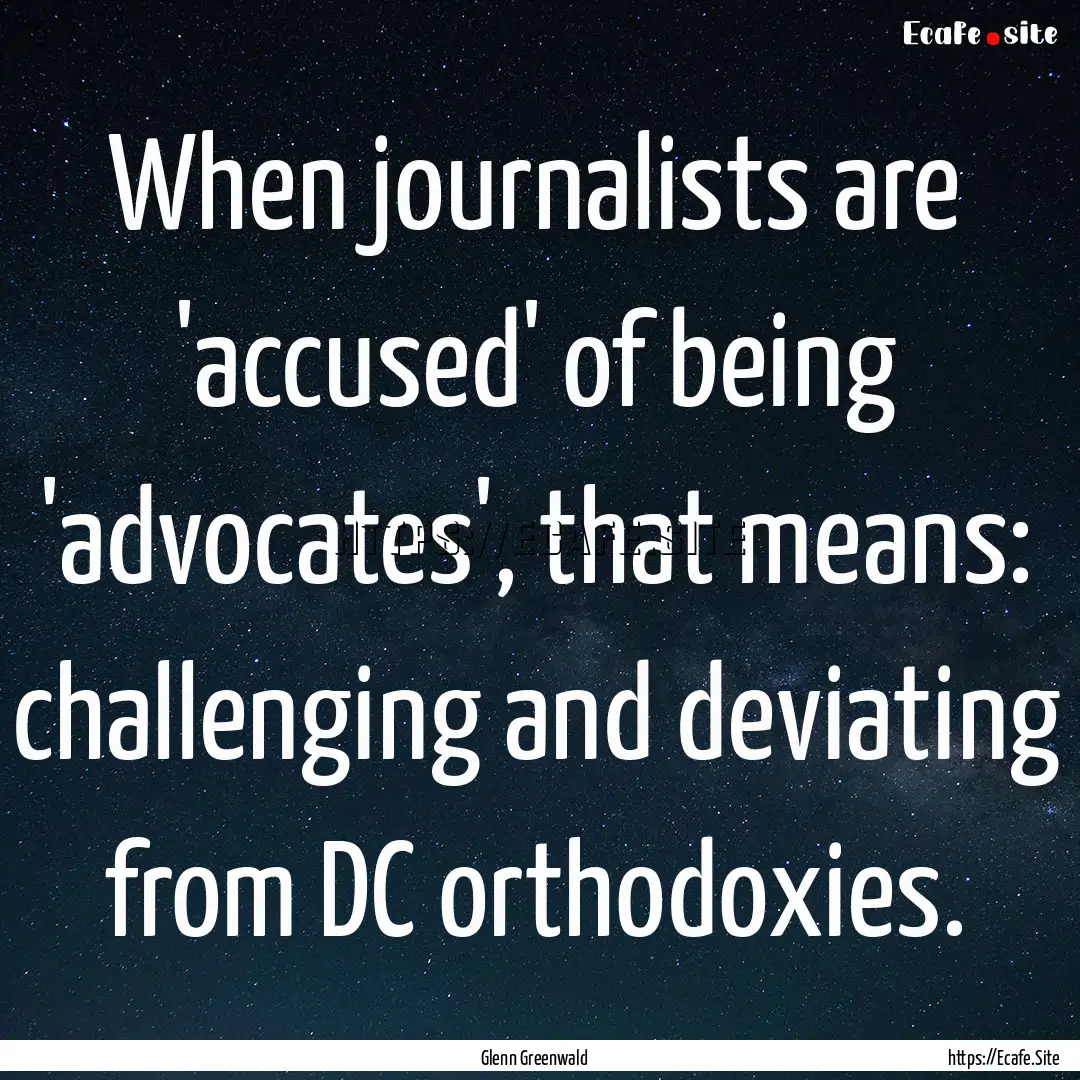 When journalists are 'accused' of being 'advocates',.... : Quote by Glenn Greenwald