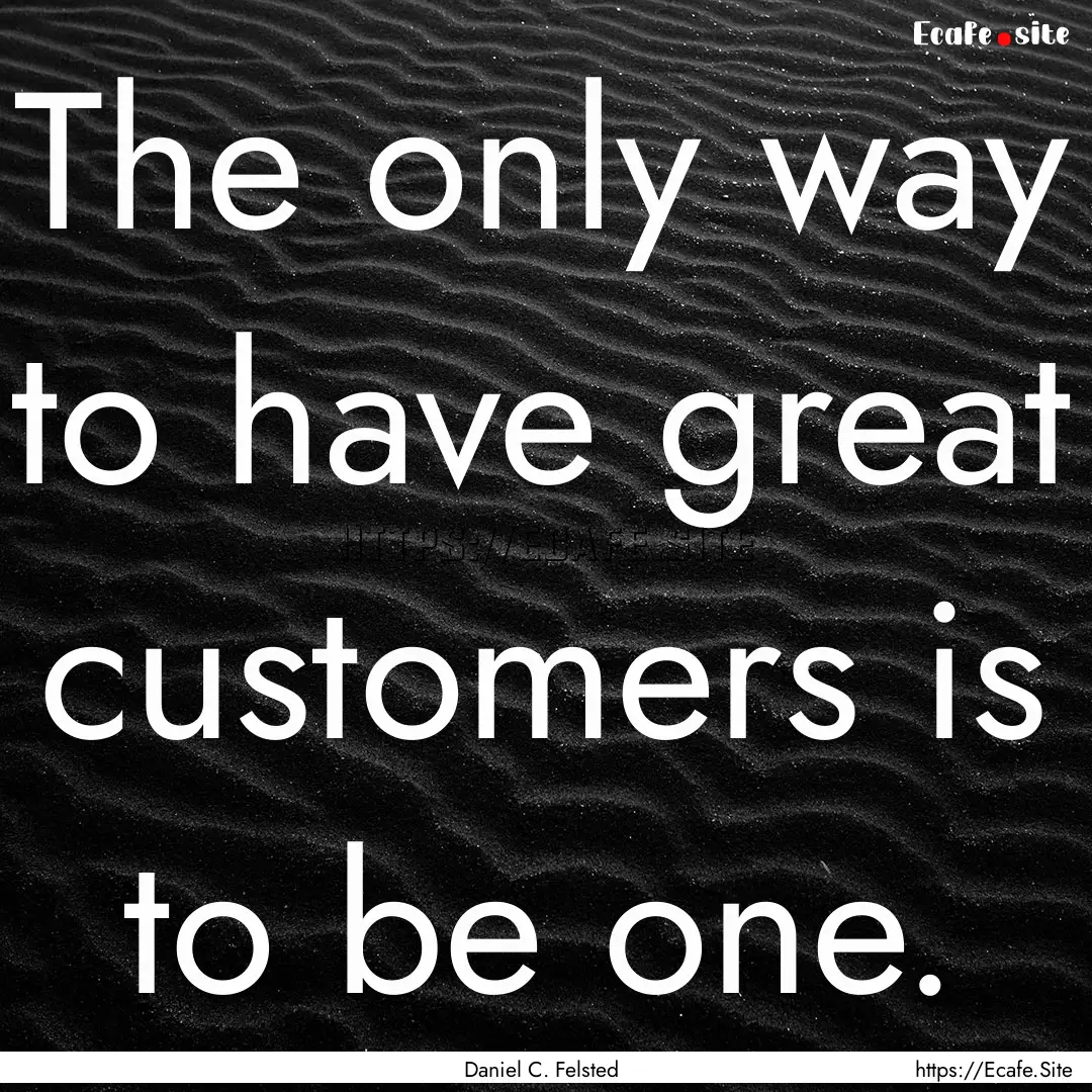 The only way to have great customers is to.... : Quote by Daniel C. Felsted