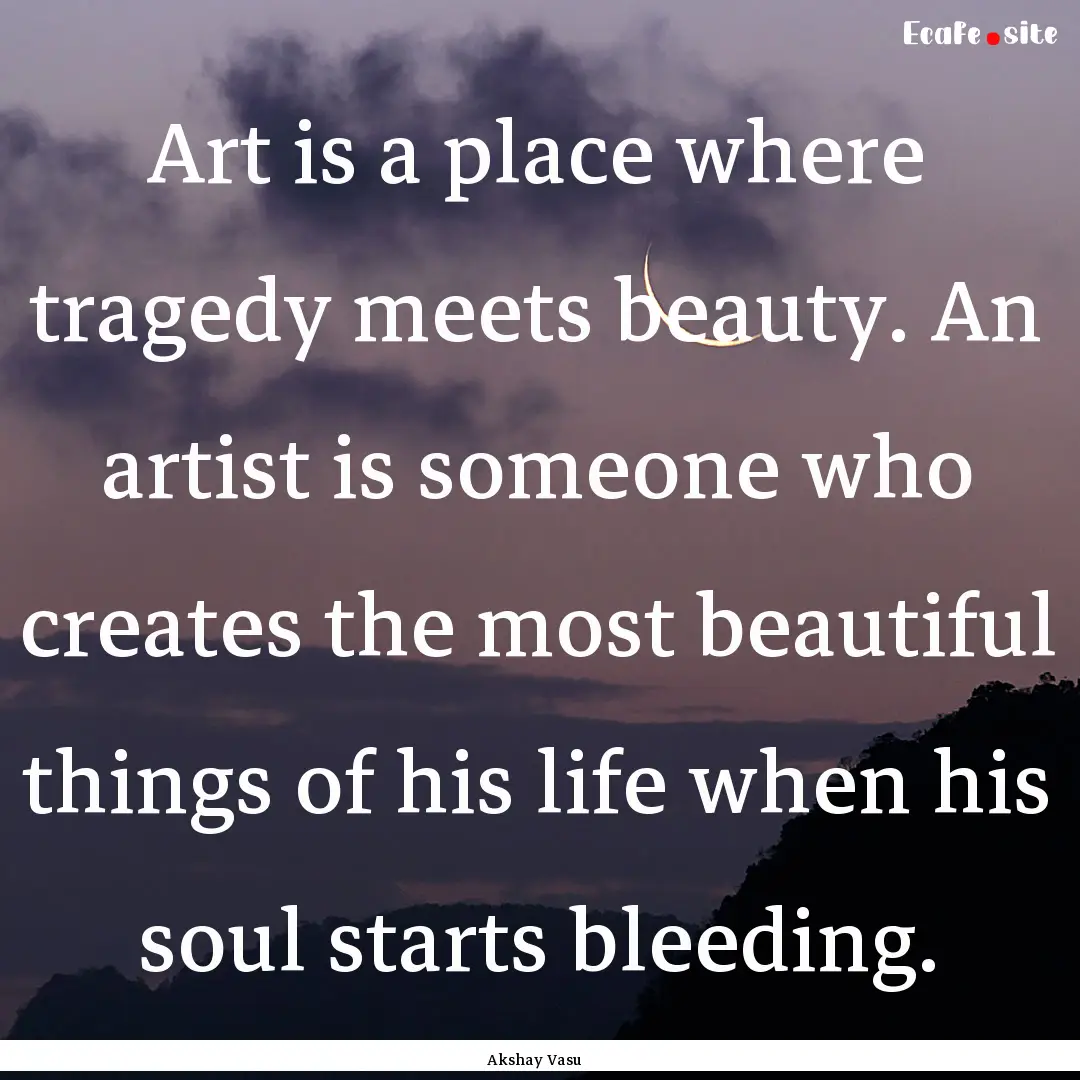 Art is a place where tragedy meets beauty..... : Quote by Akshay Vasu