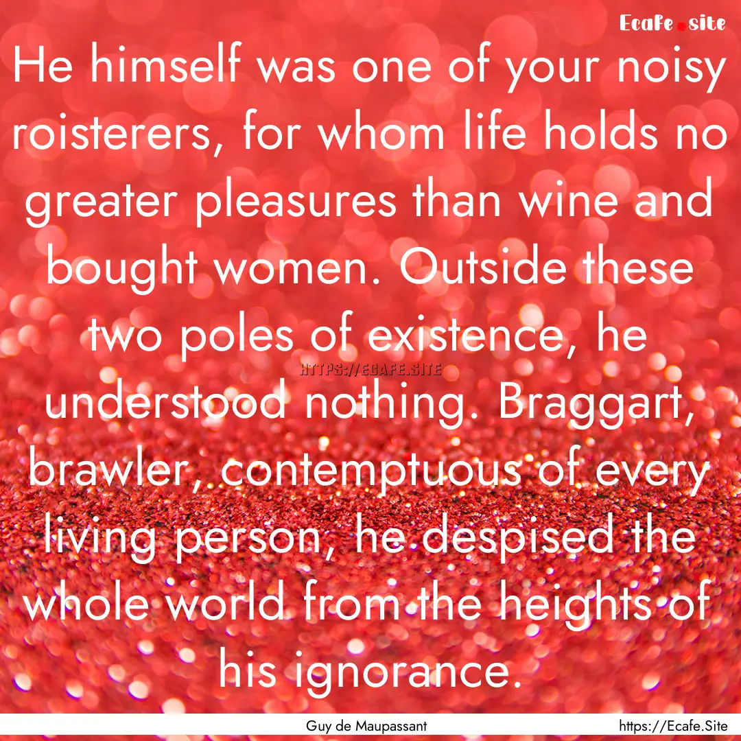 He himself was one of your noisy roisterers,.... : Quote by Guy de Maupassant