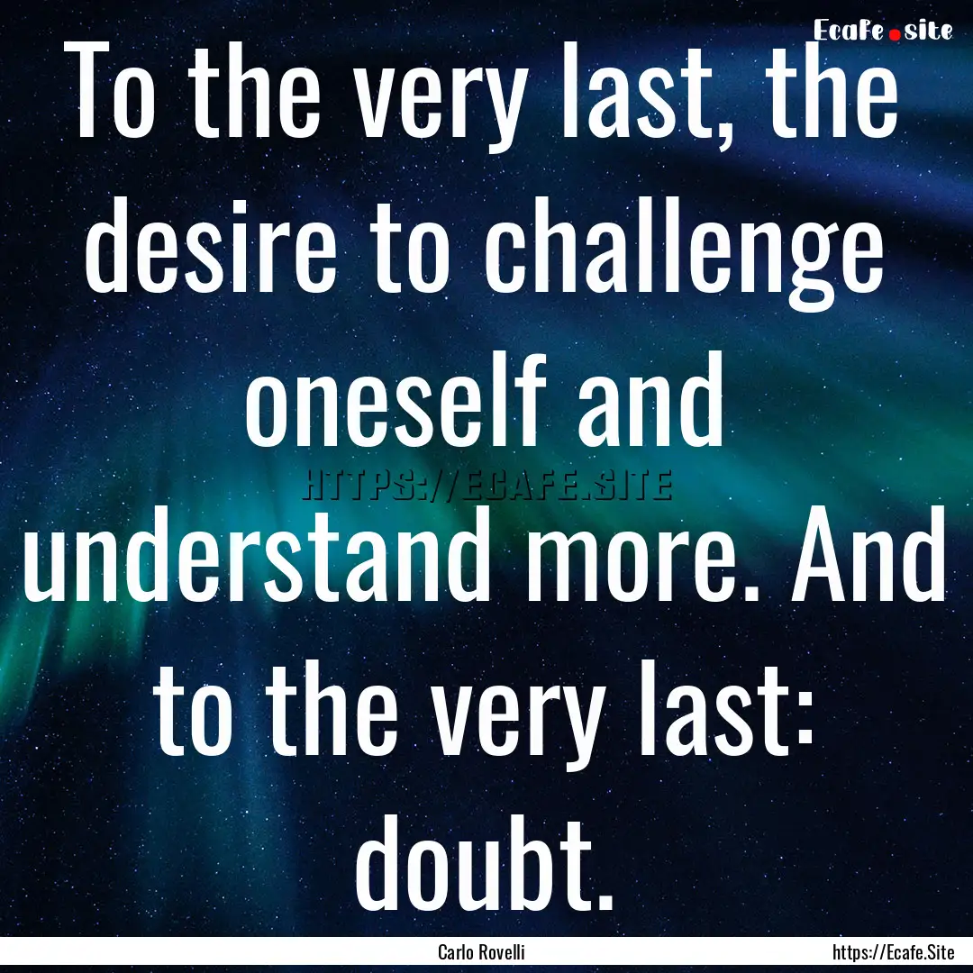 To the very last, the desire to challenge.... : Quote by Carlo Rovelli