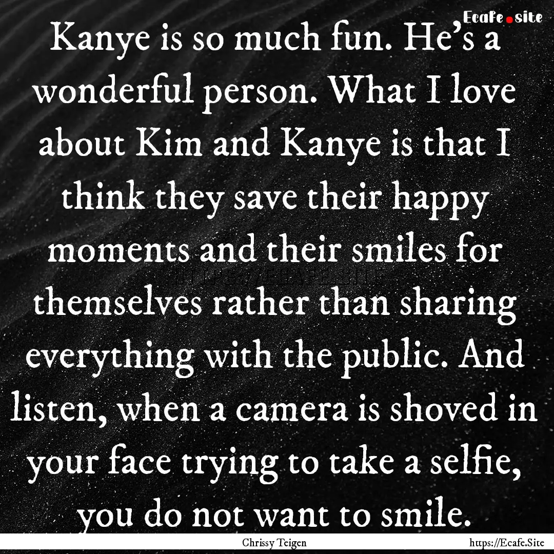 Kanye is so much fun. He's a wonderful person..... : Quote by Chrissy Teigen