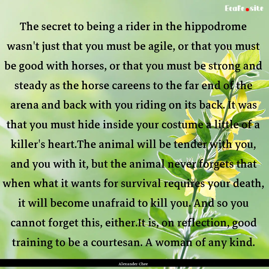 The secret to being a rider in the hippodrome.... : Quote by Alexander Chee