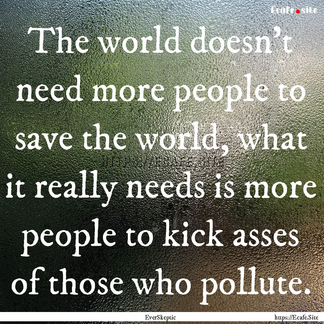 The world doesn't need more people to save.... : Quote by EverSkeptic