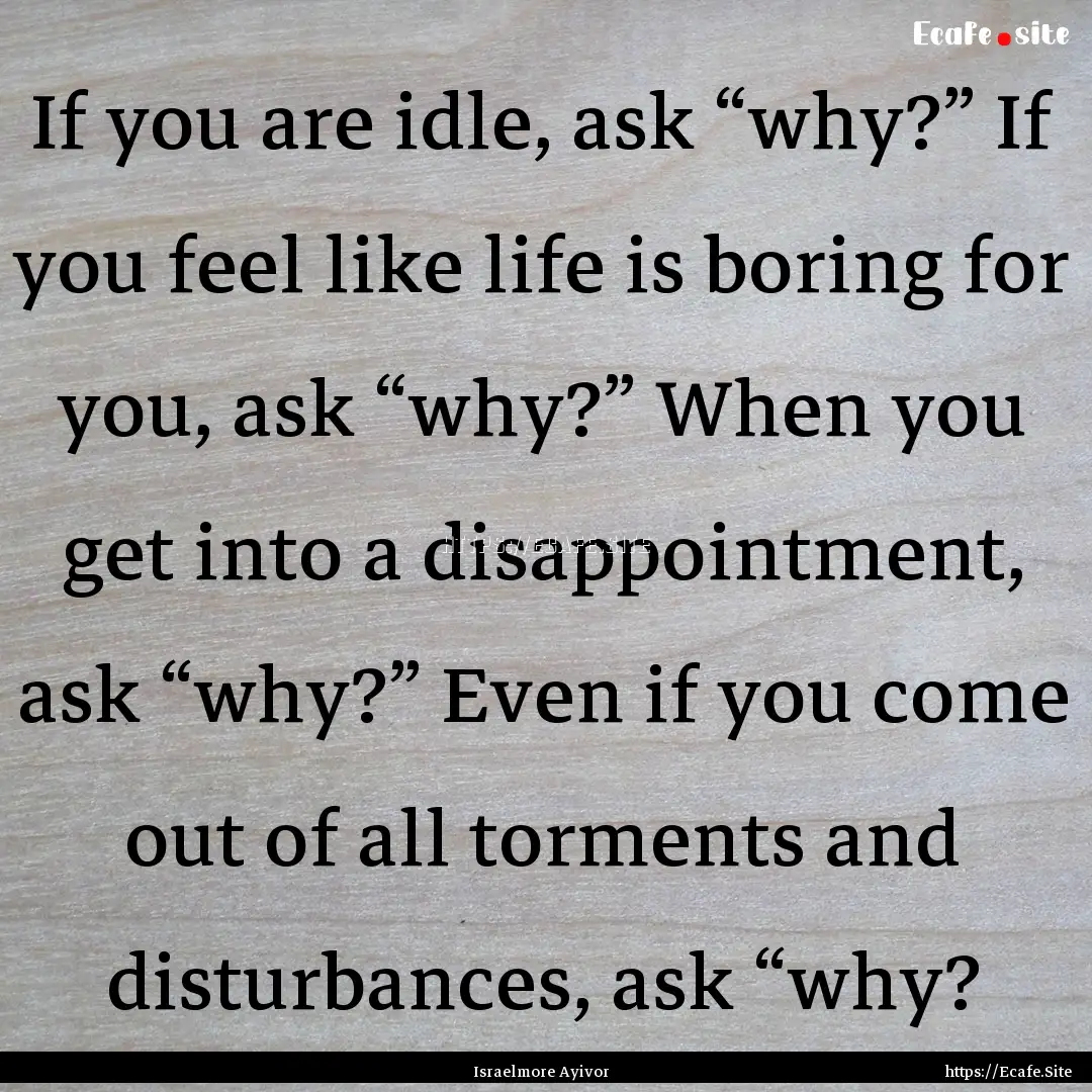 If you are idle, ask “why?” If you feel.... : Quote by Israelmore Ayivor