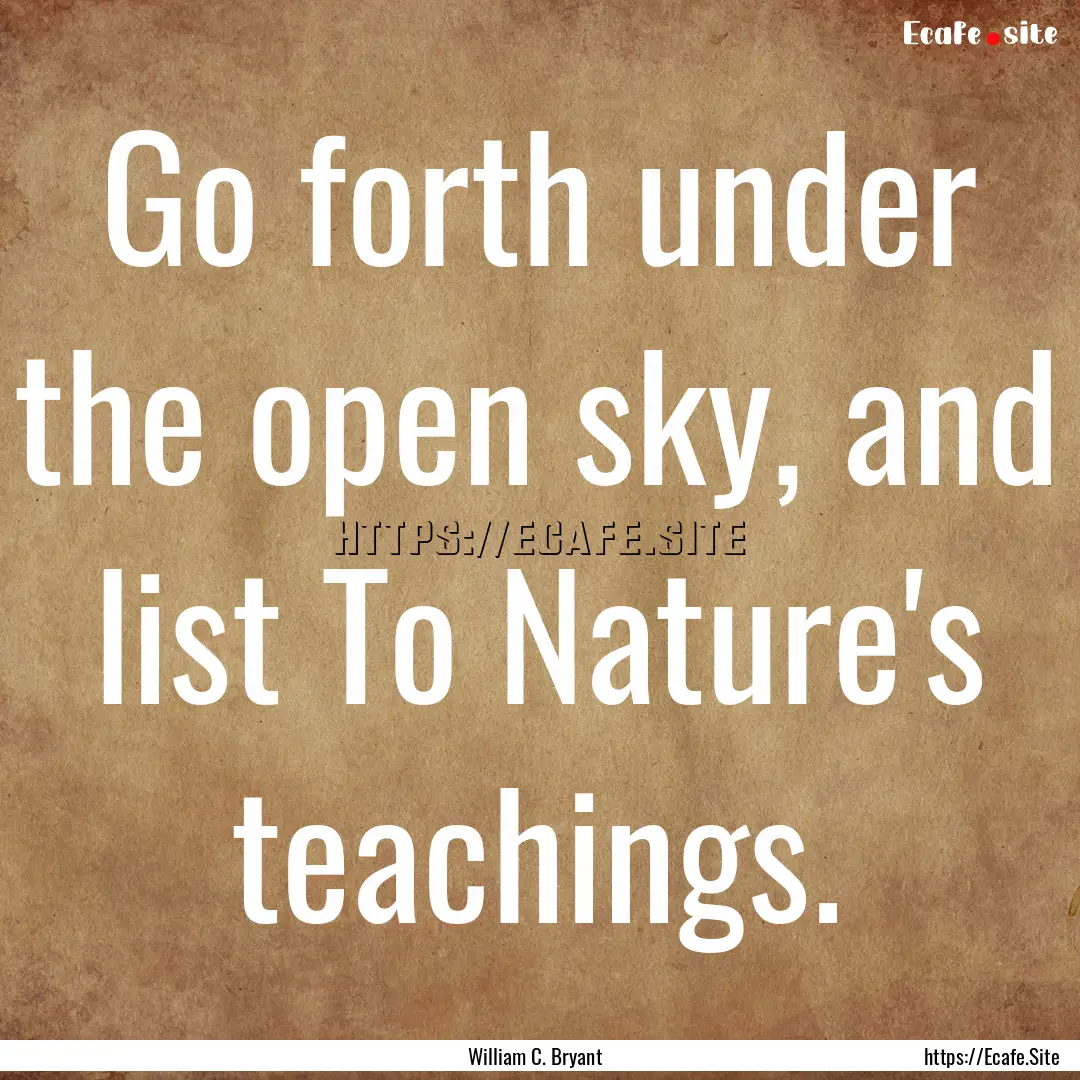 Go forth under the open sky, and list To.... : Quote by William C. Bryant