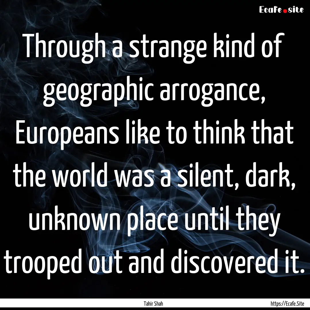 Through a strange kind of geographic arrogance,.... : Quote by Tahir Shah