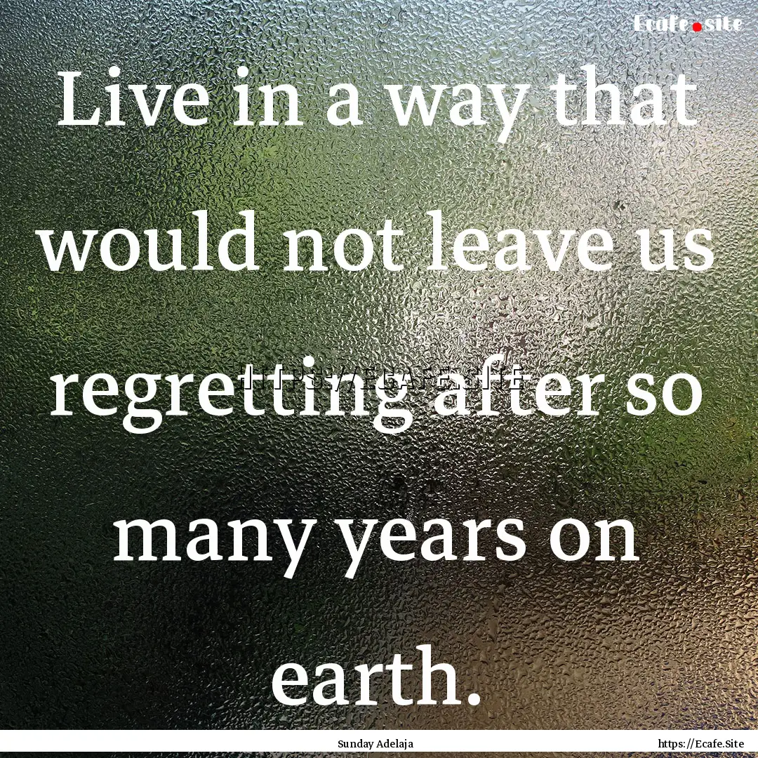 Live in a way that would not leave us regretting.... : Quote by Sunday Adelaja