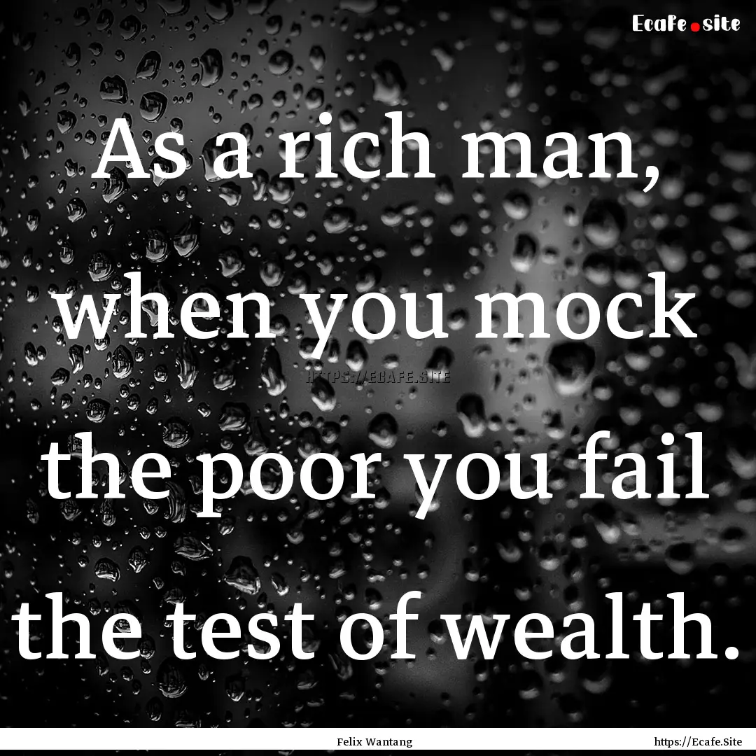 As a rich man, when you mock the poor you.... : Quote by Felix Wantang