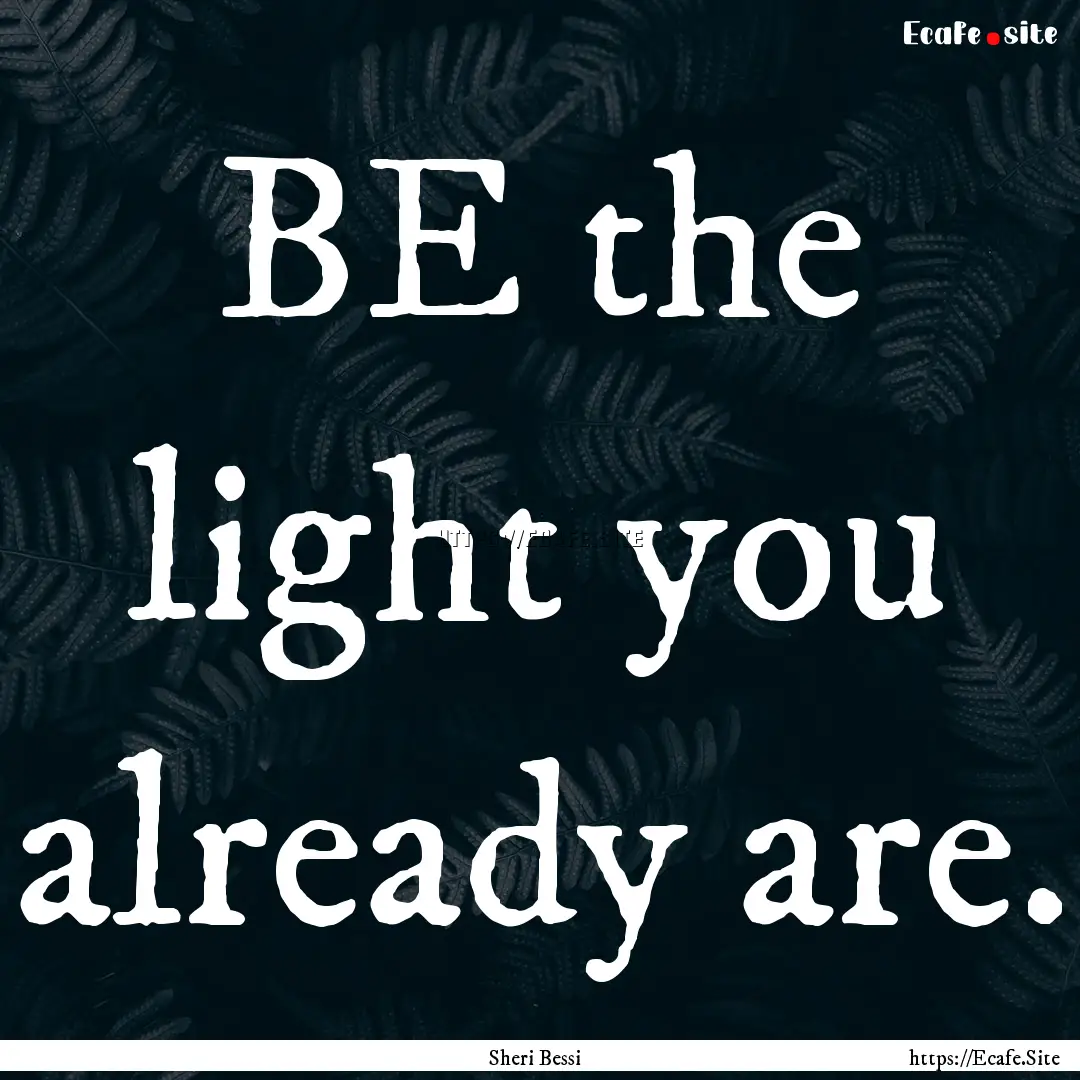 BE the light you already are. : Quote by Sheri Bessi