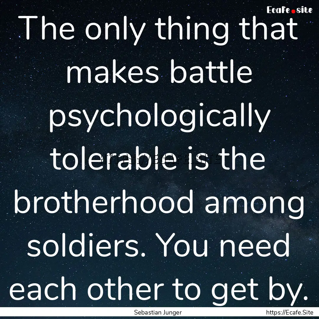 The only thing that makes battle psychologically.... : Quote by Sebastian Junger