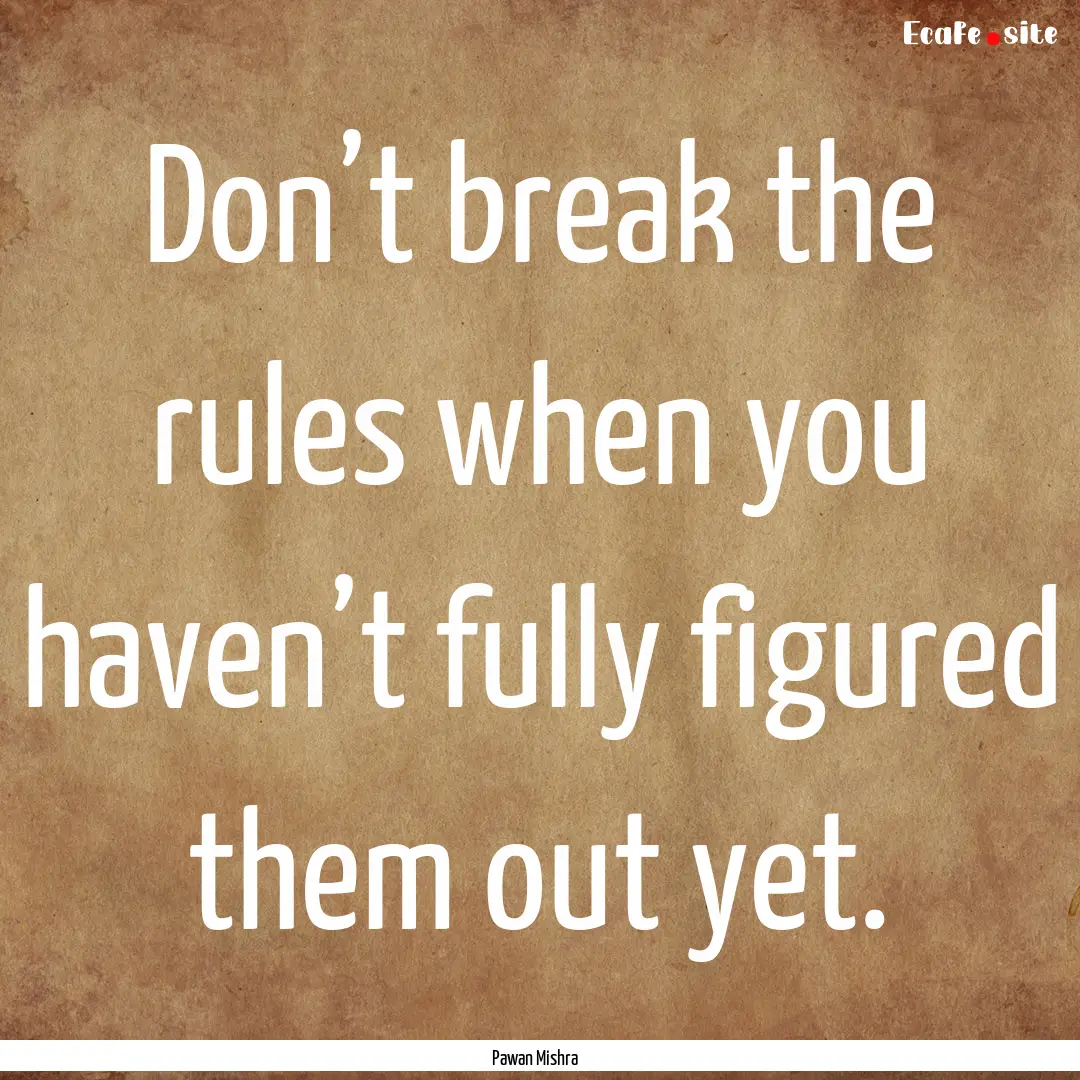 Don’t break the rules when you haven’t.... : Quote by Pawan Mishra