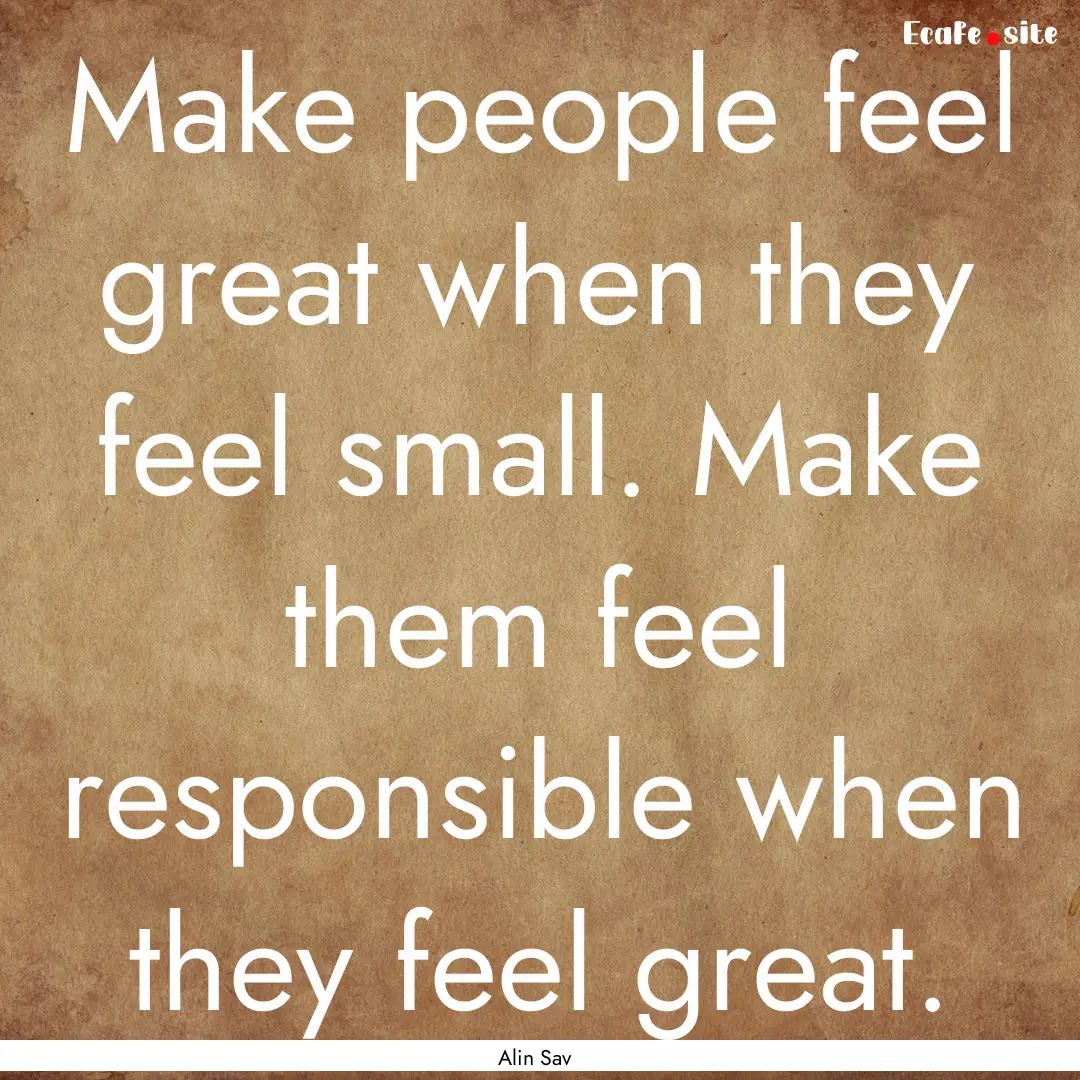 Make people feel great when they feel small..... : Quote by Alin Sav