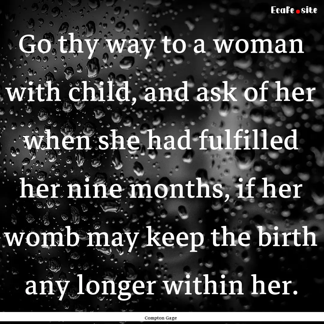 Go thy way to a woman with child, and ask.... : Quote by Compton Gage