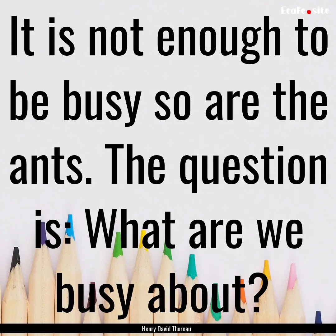 It is not enough to be busy so are the ants..... : Quote by Henry David Thoreau