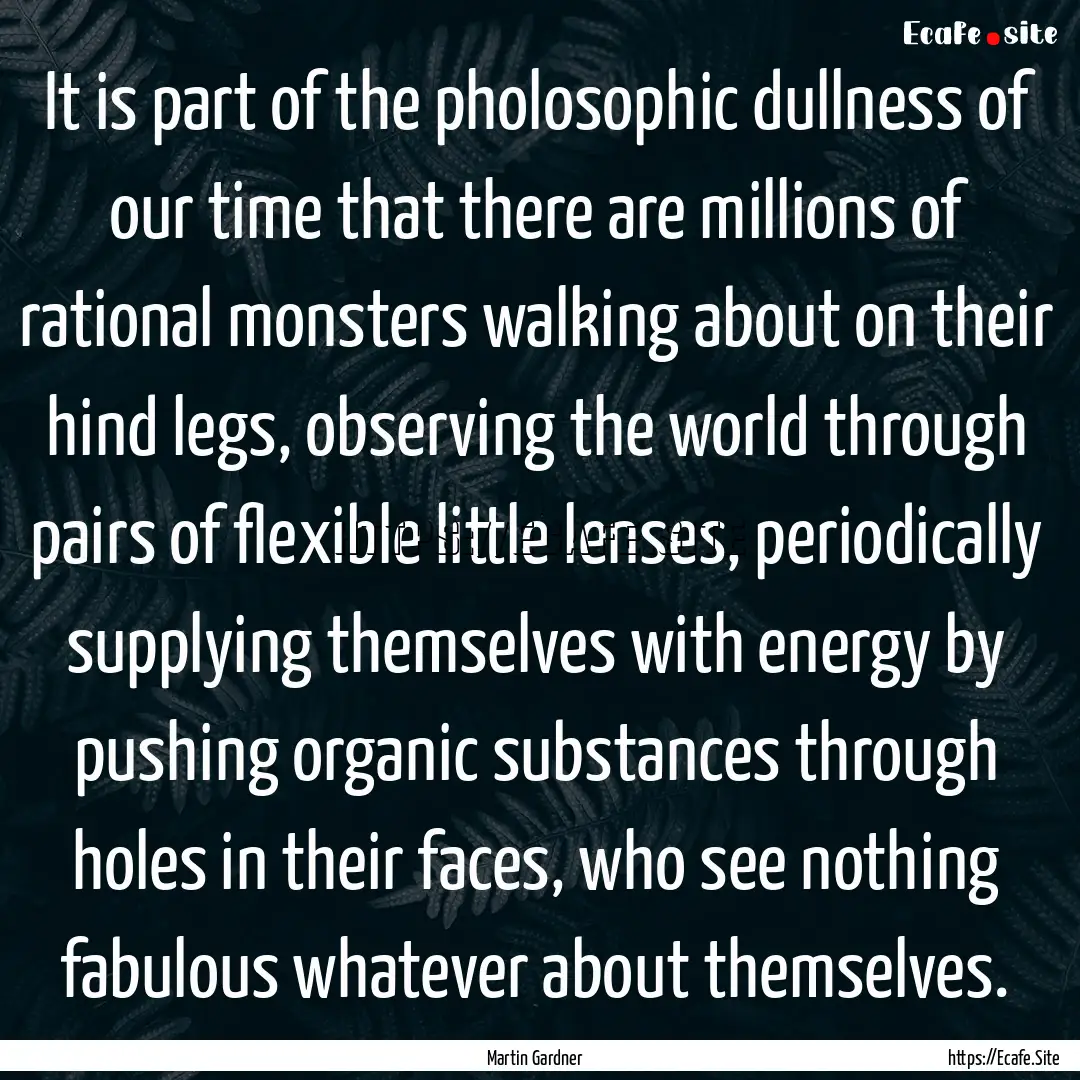 It is part of the pholosophic dullness of.... : Quote by Martin Gardner