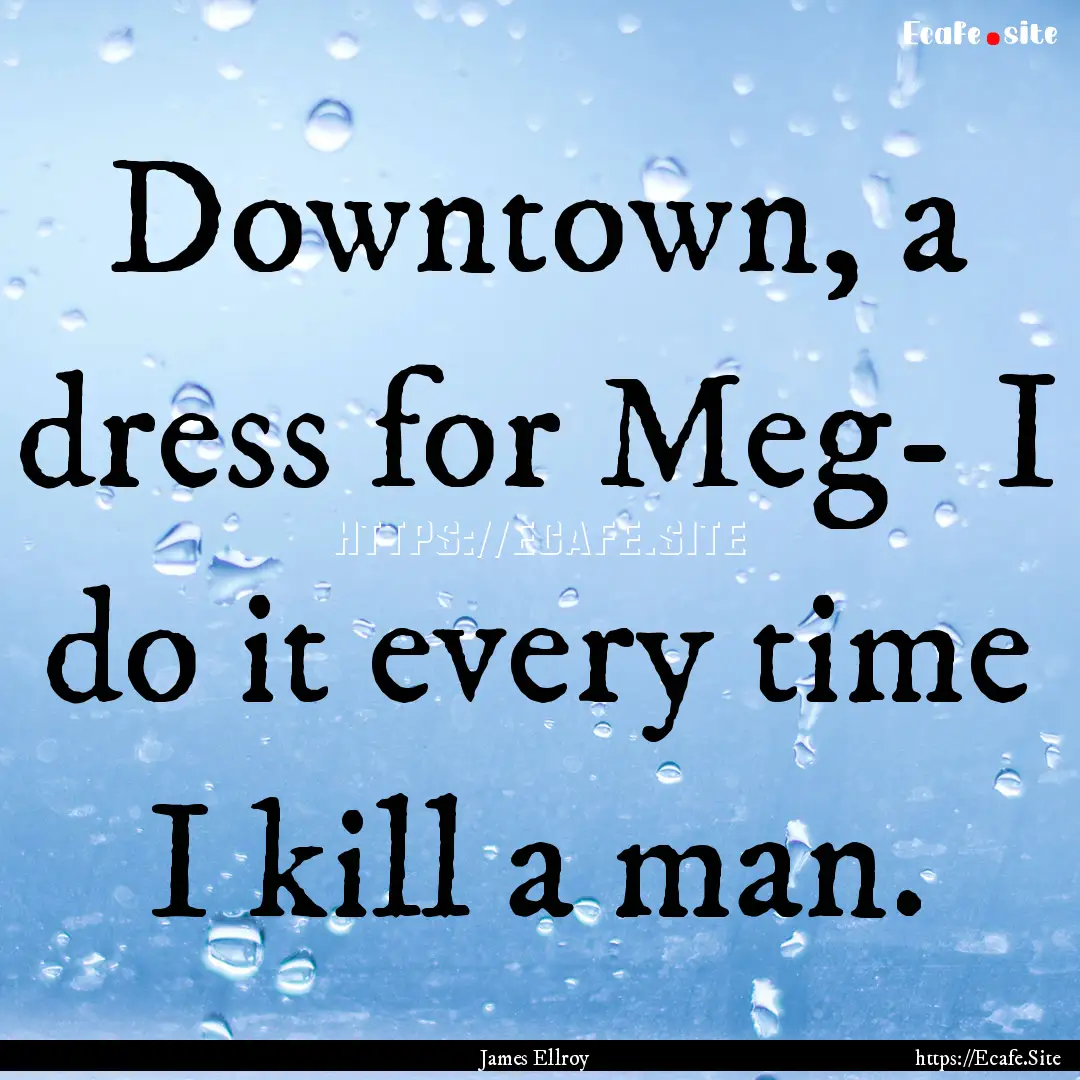 Downtown, a dress for Meg- I do it every.... : Quote by James Ellroy