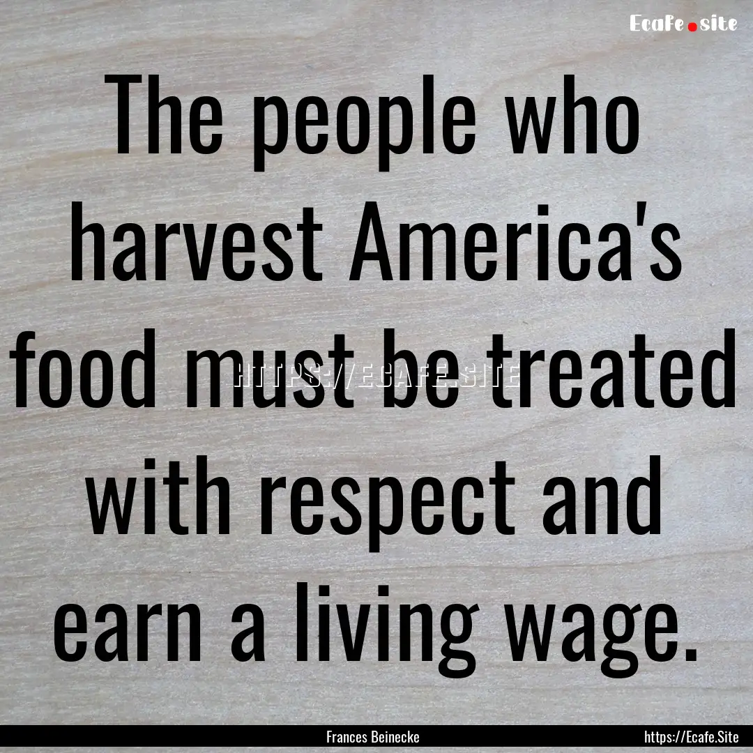 The people who harvest America's food must.... : Quote by Frances Beinecke