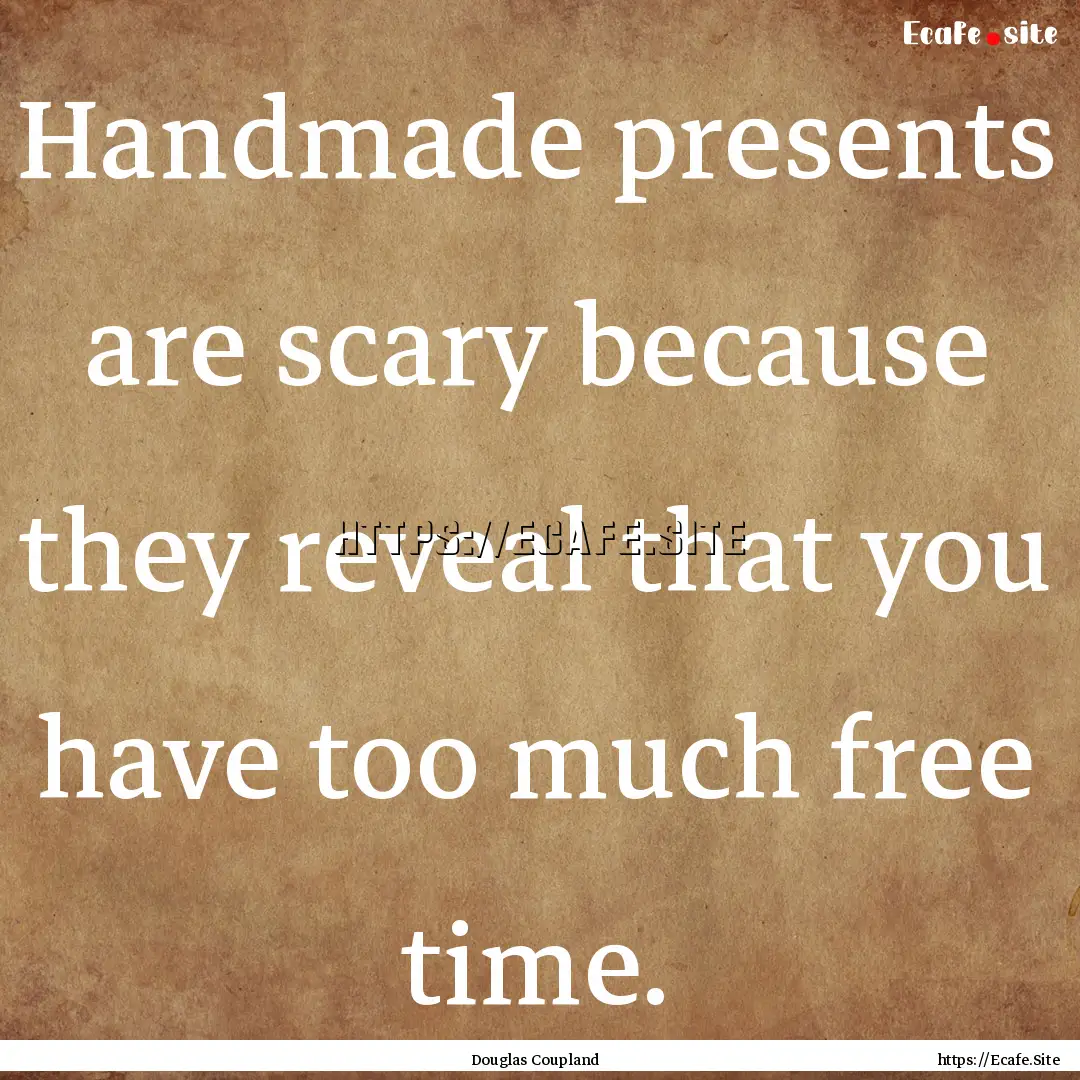 Handmade presents are scary because they.... : Quote by Douglas Coupland