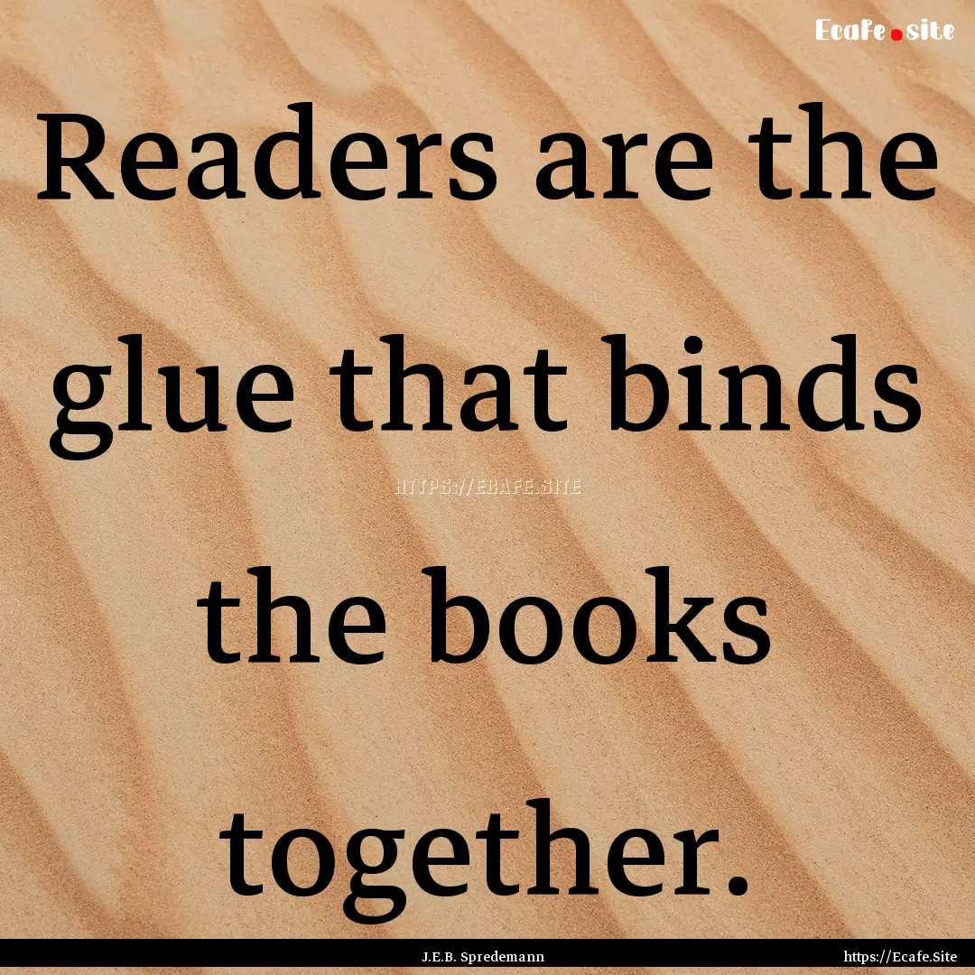 Readers are the glue that binds the books.... : Quote by J.E.B. Spredemann