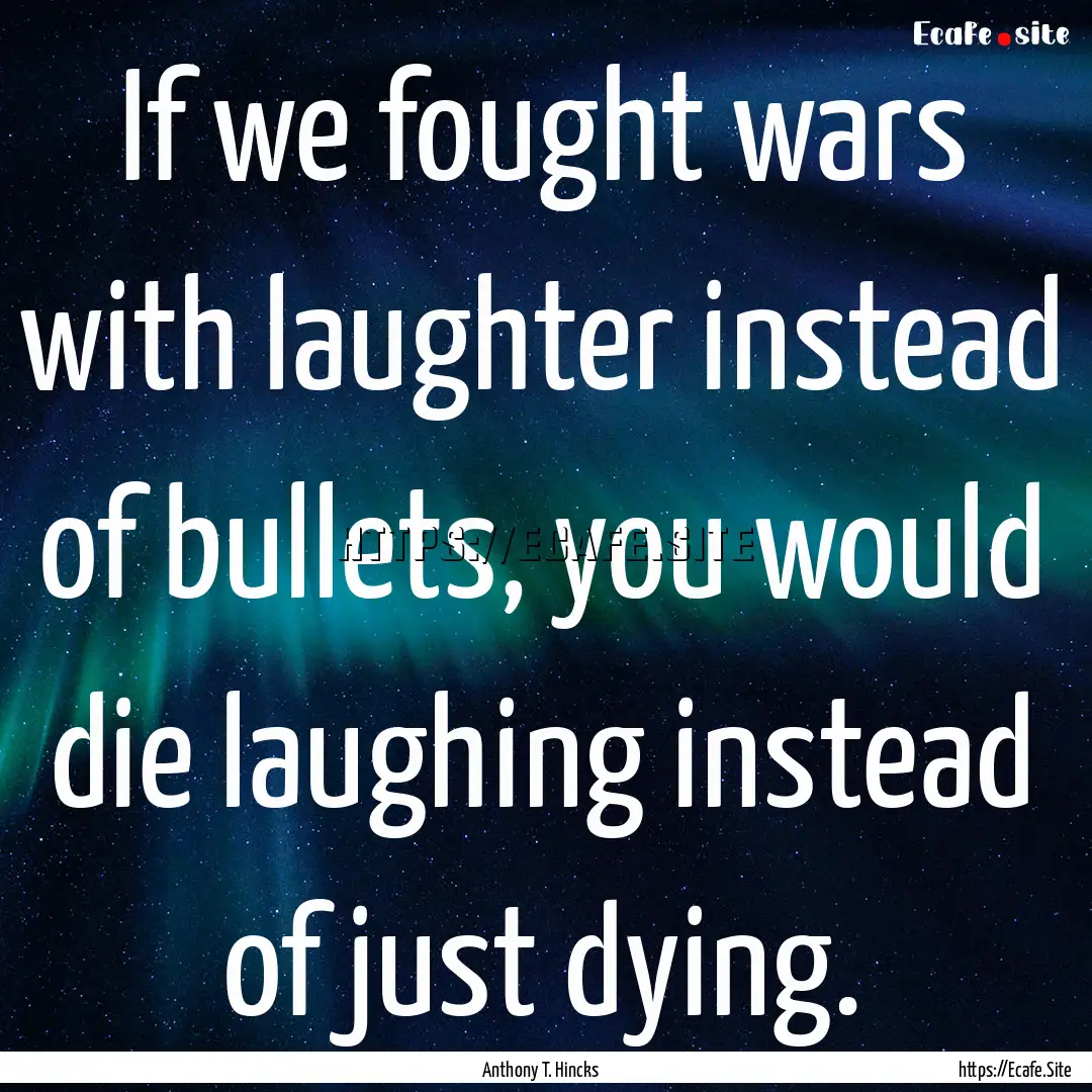 If we fought wars with laughter instead of.... : Quote by Anthony T. Hincks